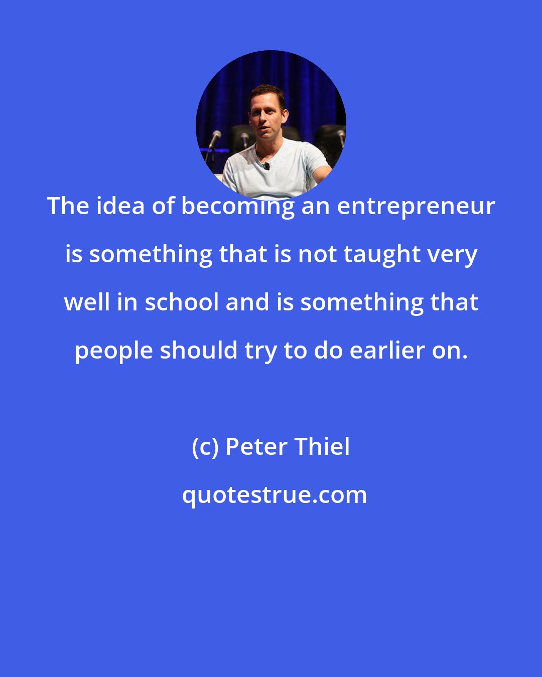 Peter Thiel: The idea of becoming an entrepreneur is something that is not taught very well in school and is something that people should try to do earlier on.