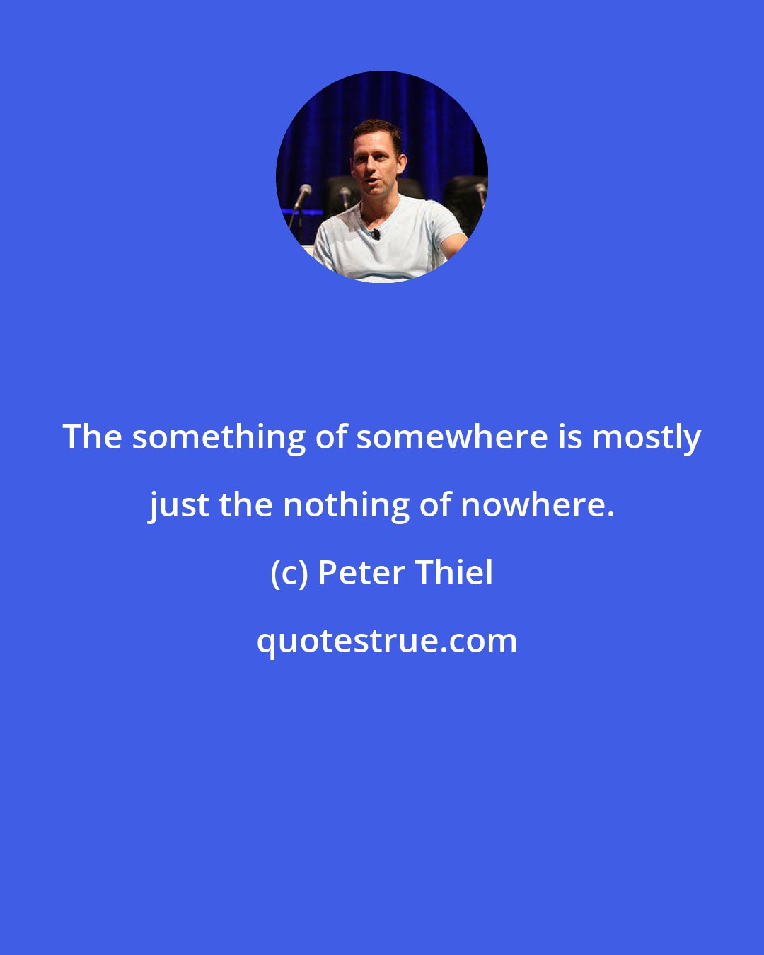 Peter Thiel: The something of somewhere is mostly just the nothing of nowhere.