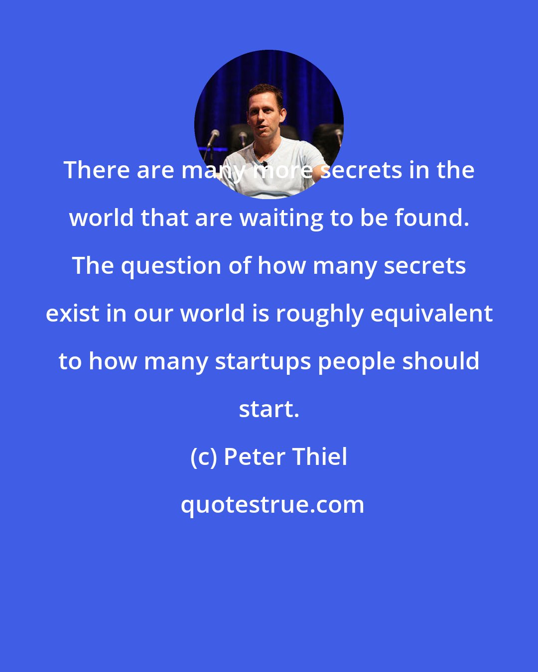 Peter Thiel: There are many more secrets in the world that are waiting to be found. The question of how many secrets exist in our world is roughly equivalent to how many startups people should start.