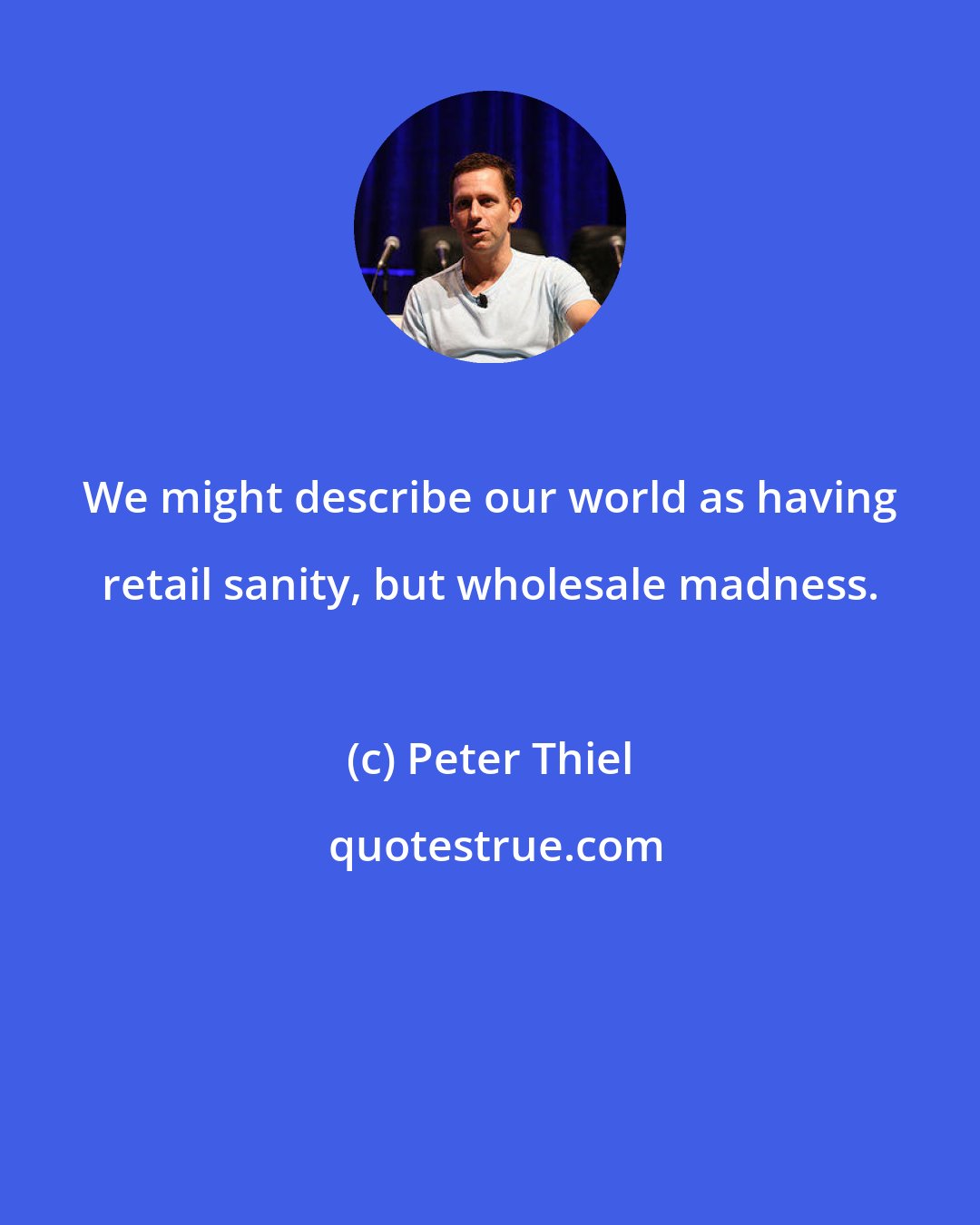 Peter Thiel: We might describe our world as having retail sanity, but wholesale madness.