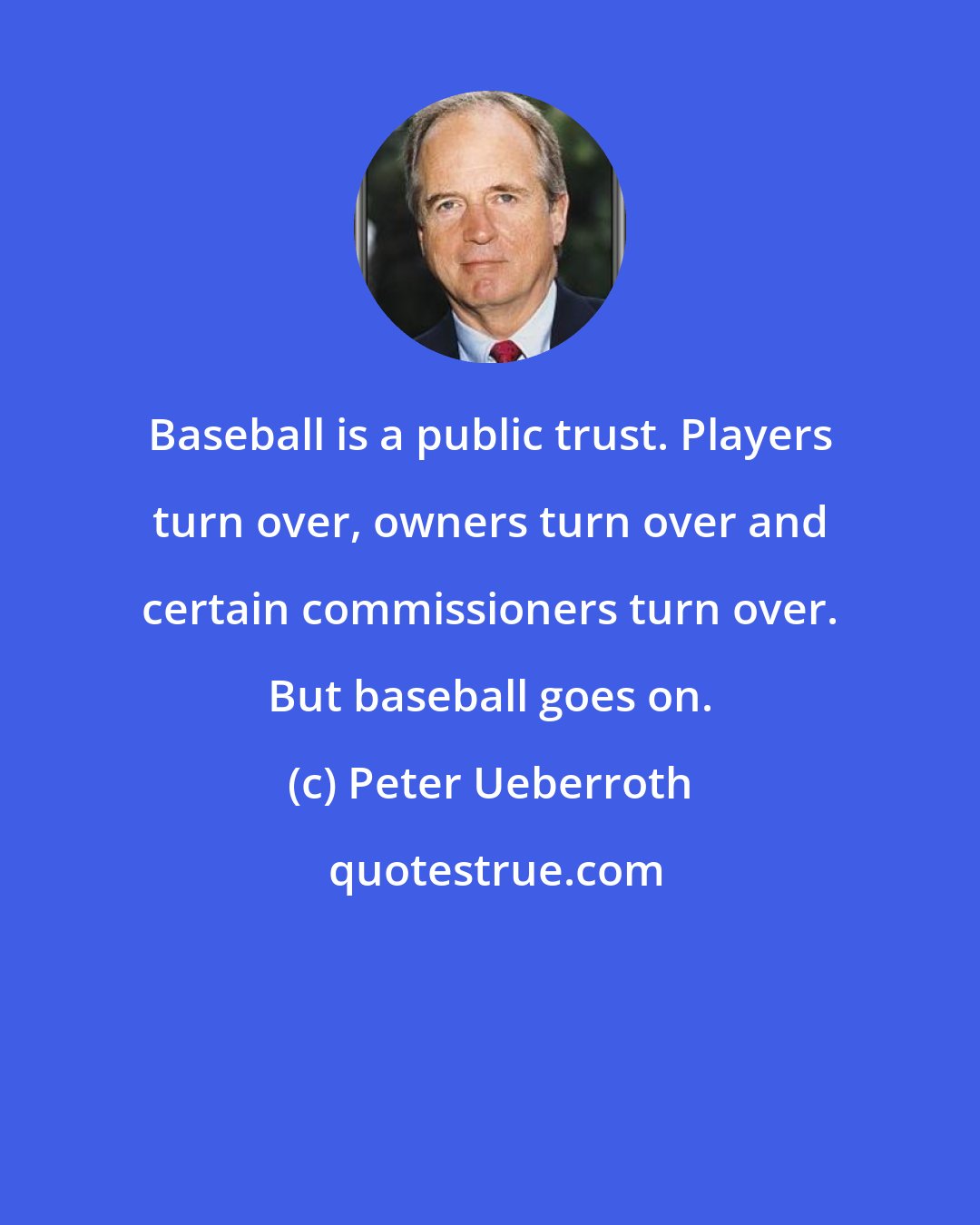 Peter Ueberroth: Baseball is a public trust. Players turn over, owners turn over and certain commissioners turn over. But baseball goes on.