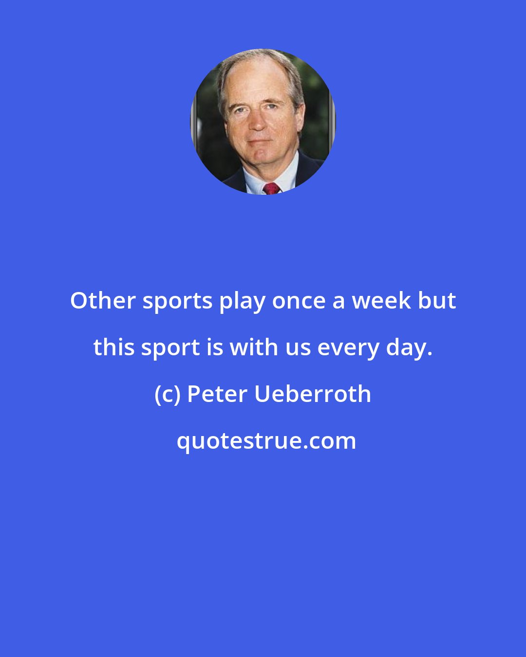 Peter Ueberroth: Other sports play once a week but this sport is with us every day.