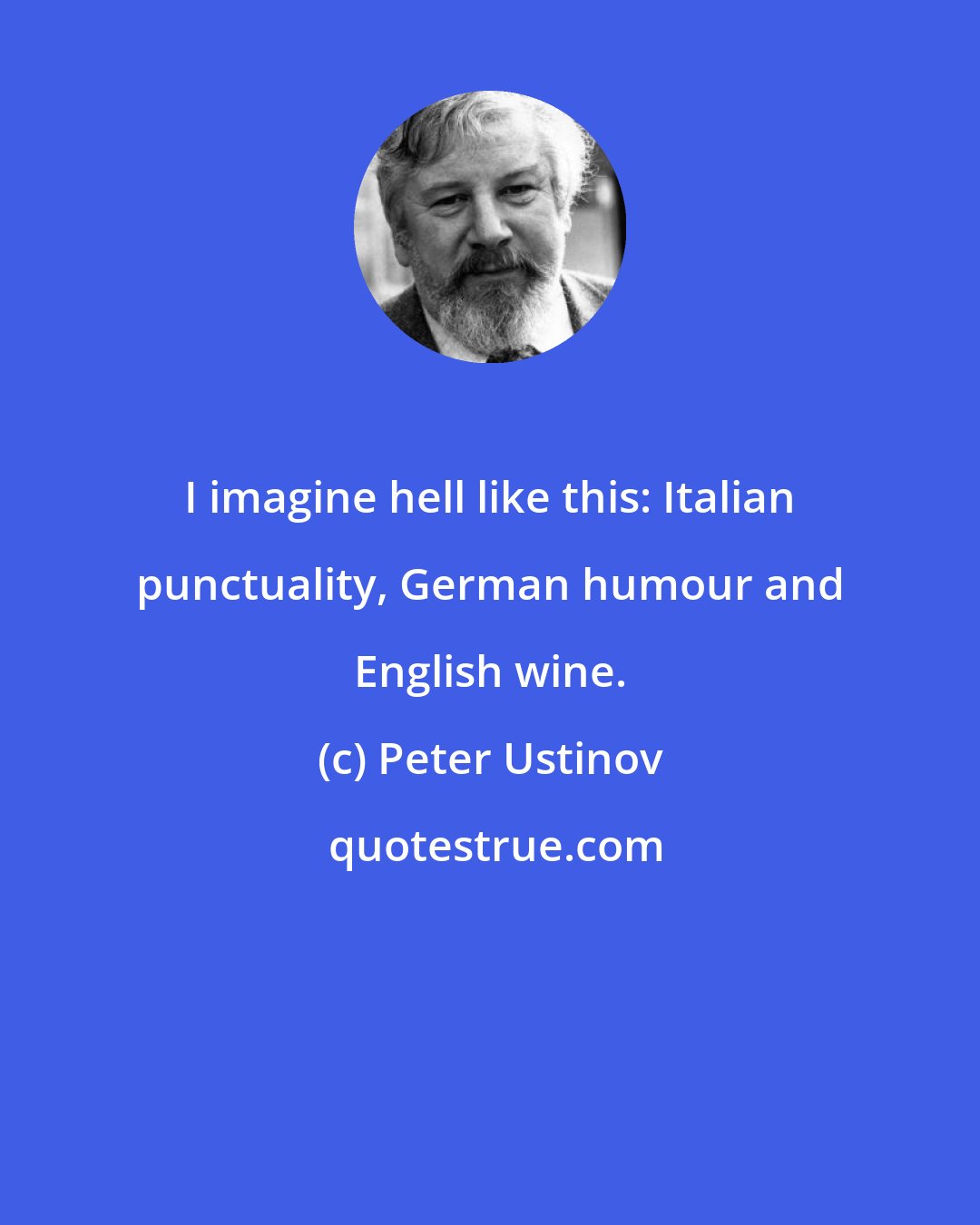 Peter Ustinov: I imagine hell like this: Italian punctuality, German humour and English wine.