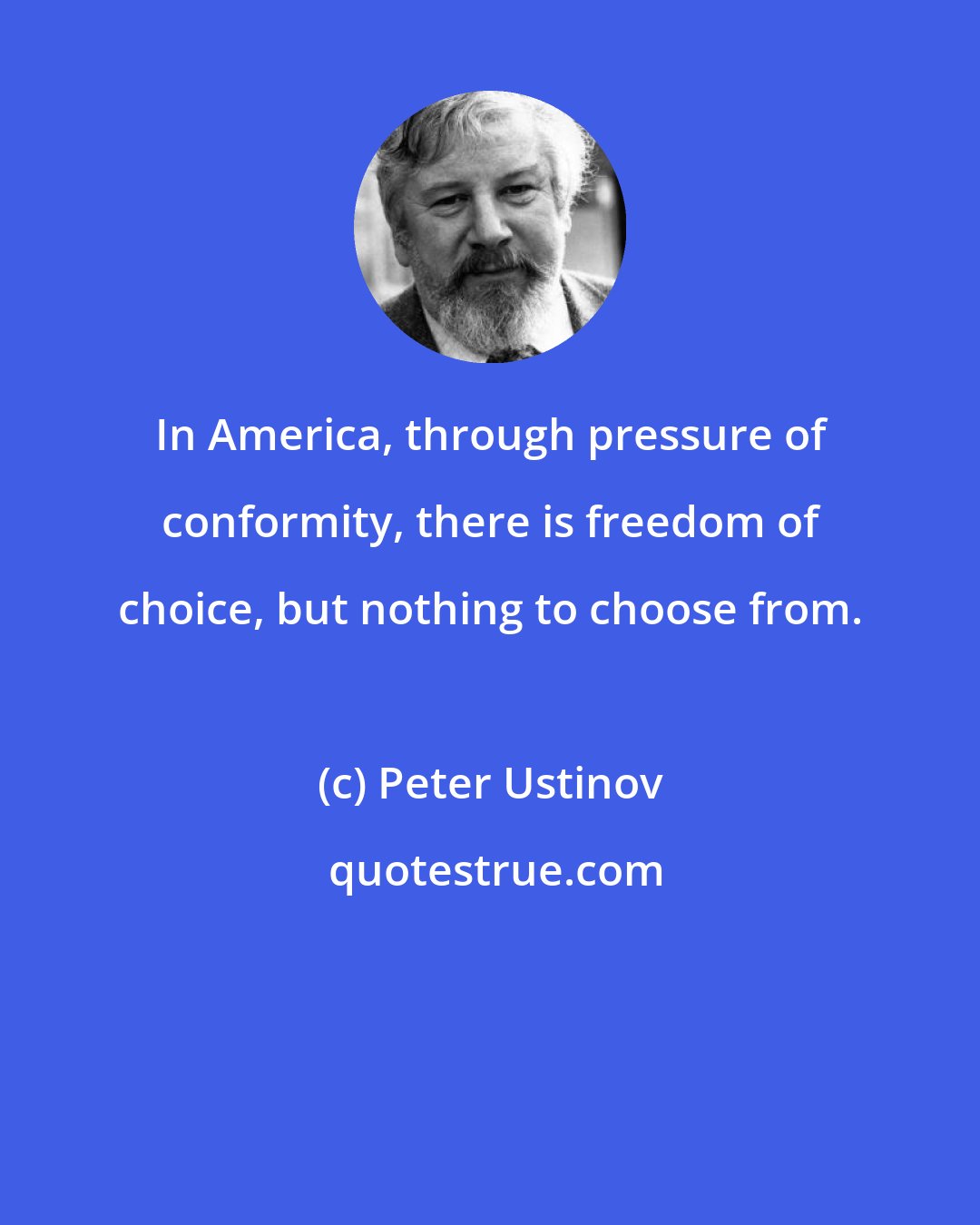 Peter Ustinov: In America, through pressure of conformity, there is freedom of choice, but nothing to choose from.