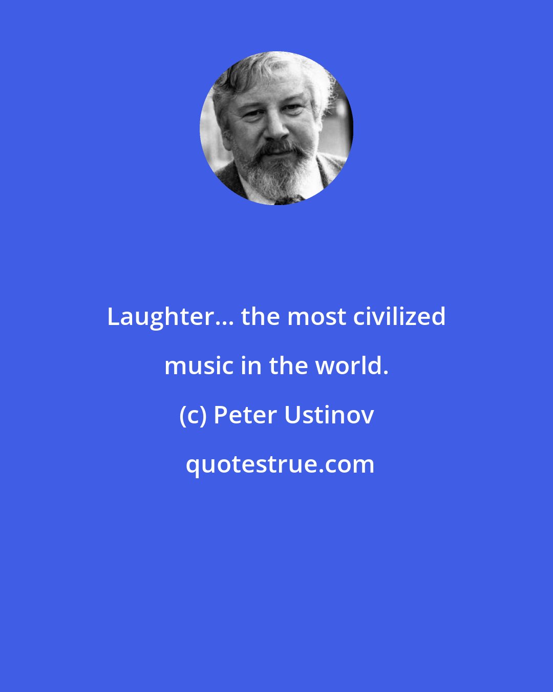 Peter Ustinov: Laughter... the most civilized music in the world.