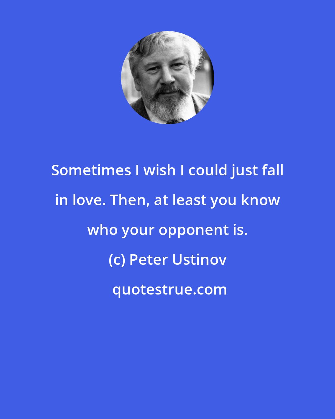 Peter Ustinov: Sometimes I wish I could just fall in love. Then, at least you know who your opponent is.