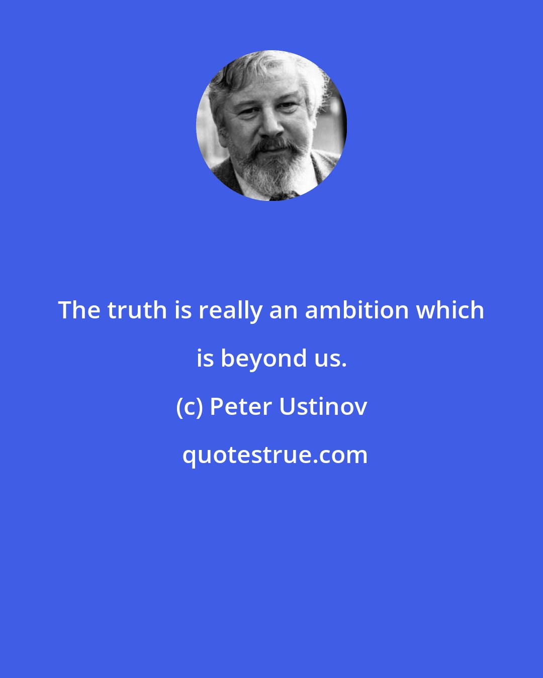 Peter Ustinov: The truth is really an ambition which is beyond us.