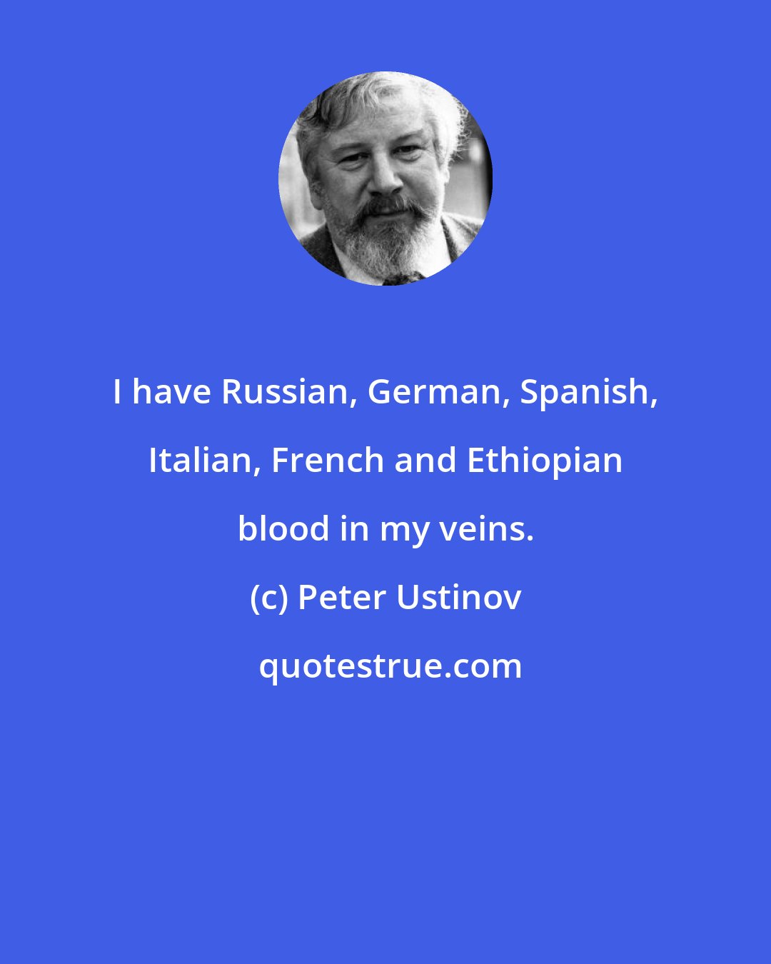 Peter Ustinov: I have Russian, German, Spanish, Italian, French and Ethiopian blood in my veins.