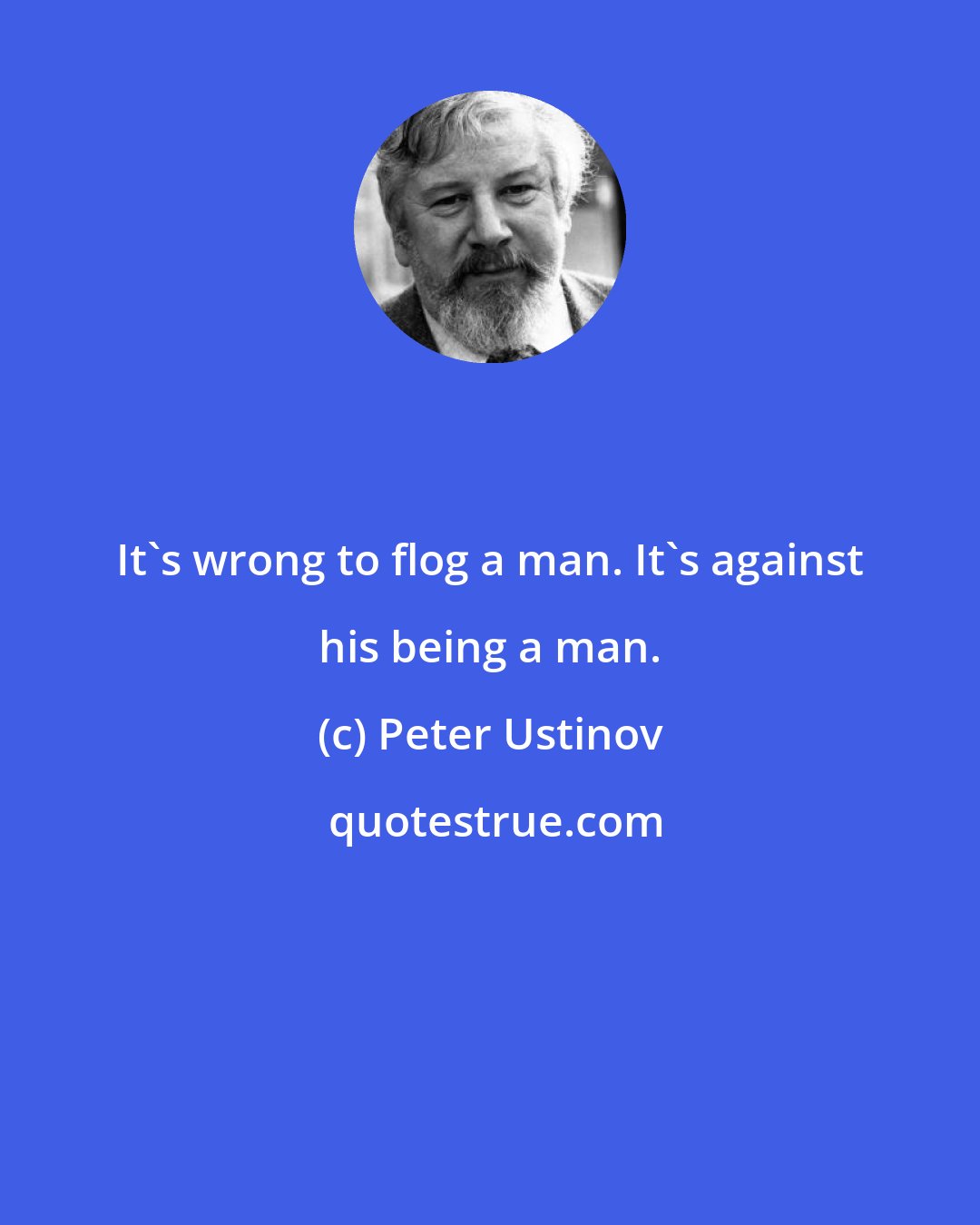 Peter Ustinov: It's wrong to flog a man. It's against his being a man.