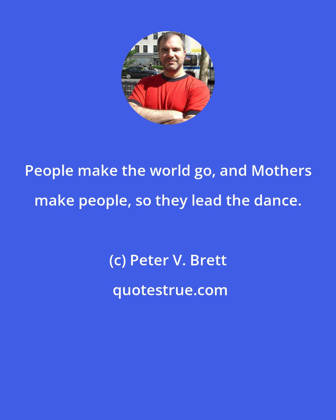 Peter V. Brett: People make the world go, and Mothers make people, so they lead the dance.
