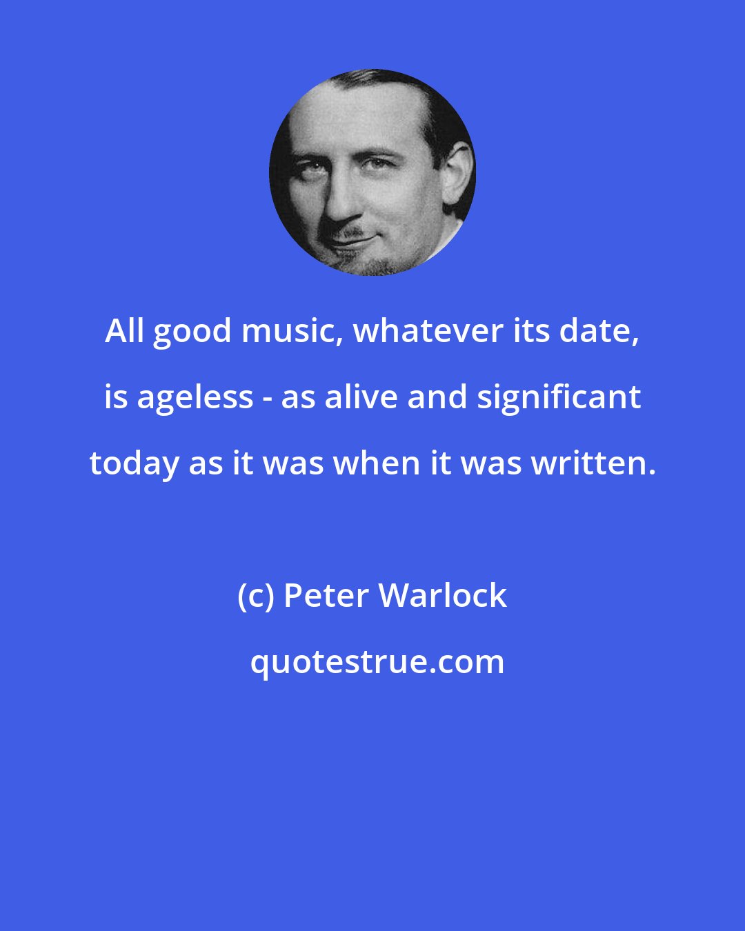 Peter Warlock: All good music, whatever its date, is ageless - as alive and significant today as it was when it was written.