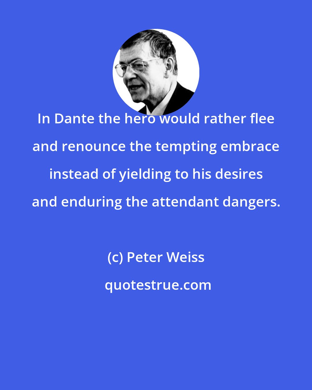 Peter Weiss: In Dante the hero would rather flee and renounce the tempting embrace instead of yielding to his desires and enduring the attendant dangers.