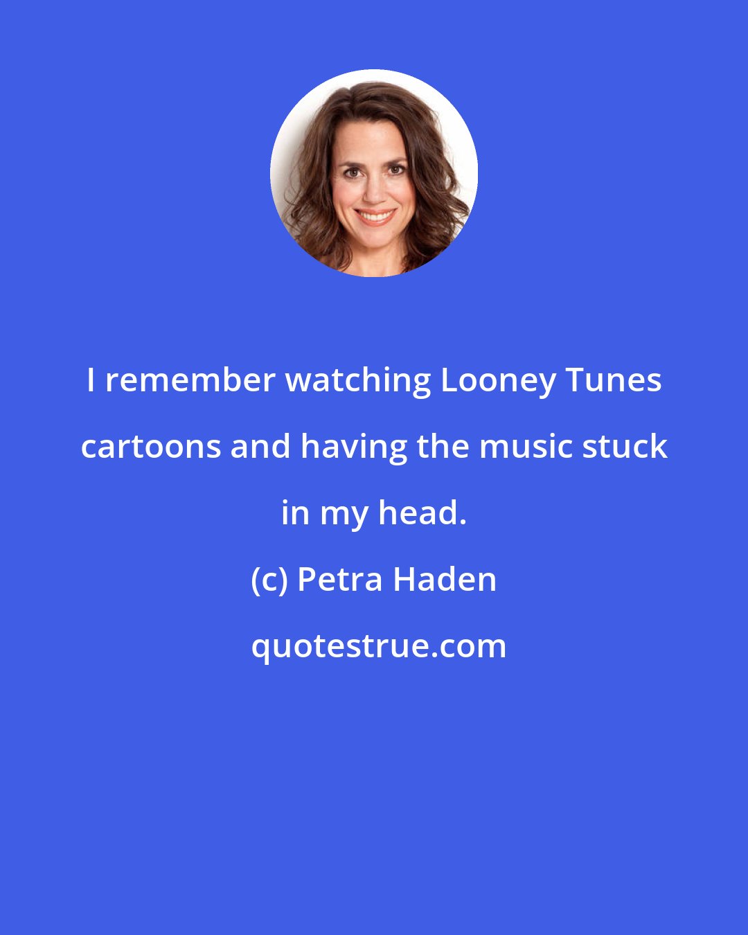 Petra Haden: I remember watching Looney Tunes cartoons and having the music stuck in my head.