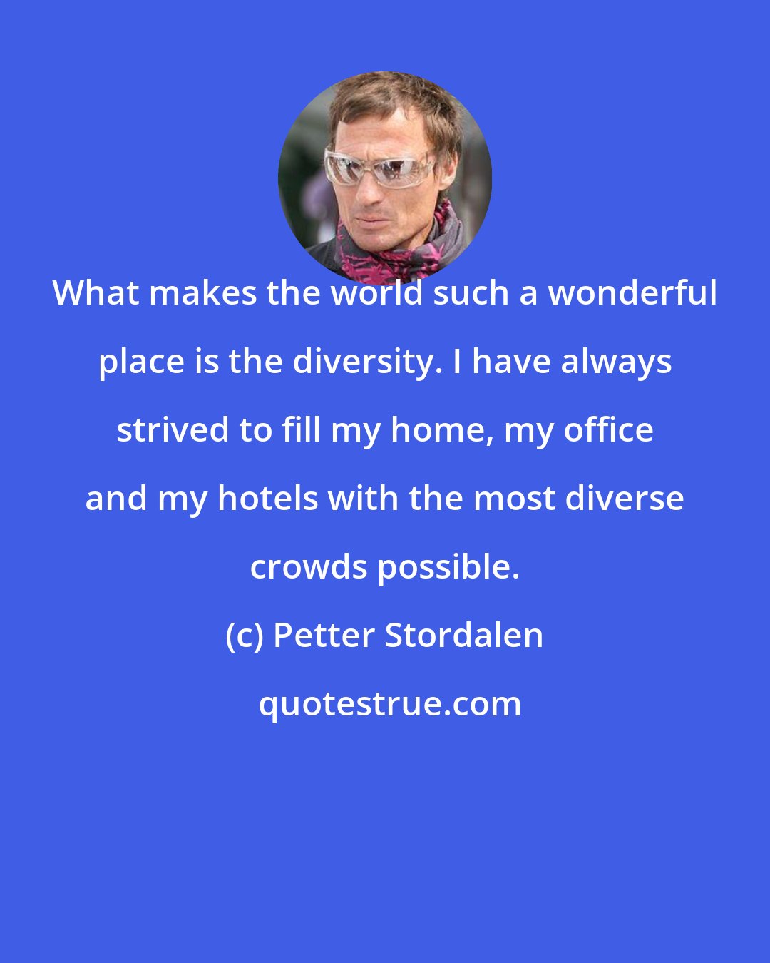 Petter Stordalen: What makes the world such a wonderful place is the diversity. I have always strived to fill my home, my office and my hotels with the most diverse crowds possible.