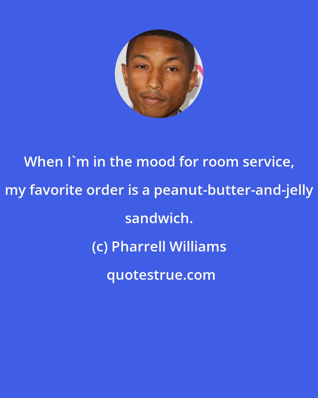 Pharrell Williams: When I'm in the mood for room service, my favorite order is a peanut-butter-and-jelly sandwich.