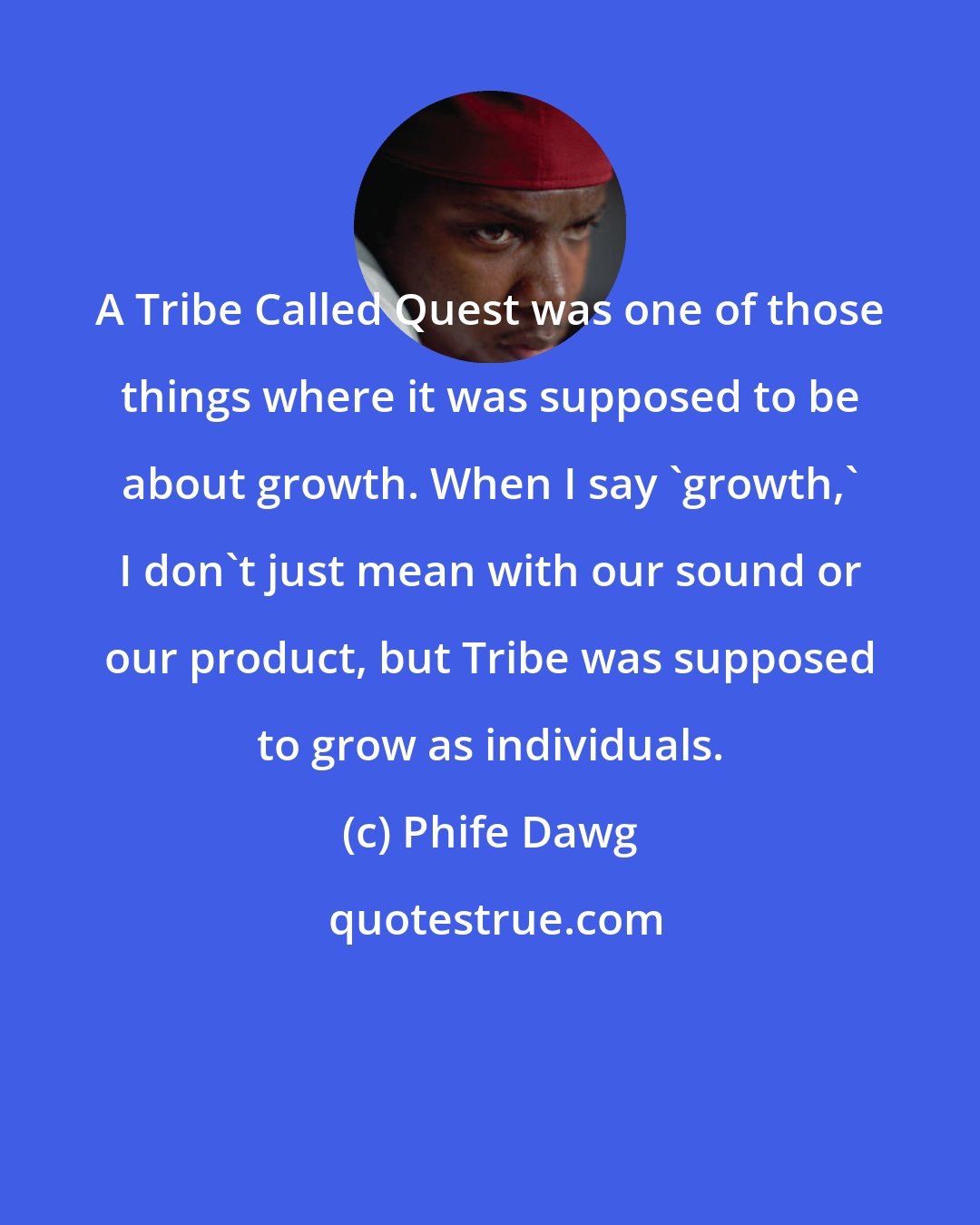 Phife Dawg: A Tribe Called Quest was one of those things where it was supposed to be about growth. When I say 'growth,' I don't just mean with our sound or our product, but Tribe was supposed to grow as individuals.