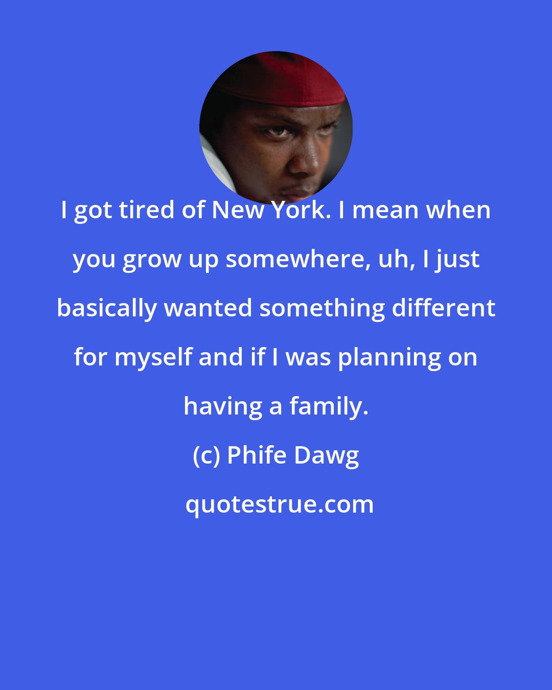 Phife Dawg: I got tired of New York. I mean when you grow up somewhere, uh, I just basically wanted something different for myself and if I was planning on having a family.