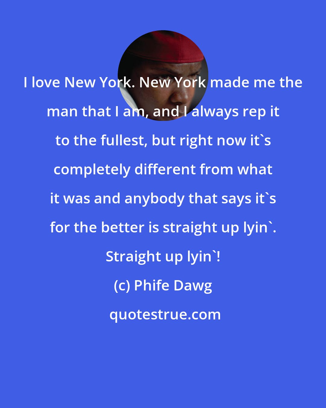 Phife Dawg: I love New York. New York made me the man that I am, and I always rep it to the fullest, but right now it's completely different from what it was and anybody that says it's for the better is straight up lyin'. Straight up lyin'!