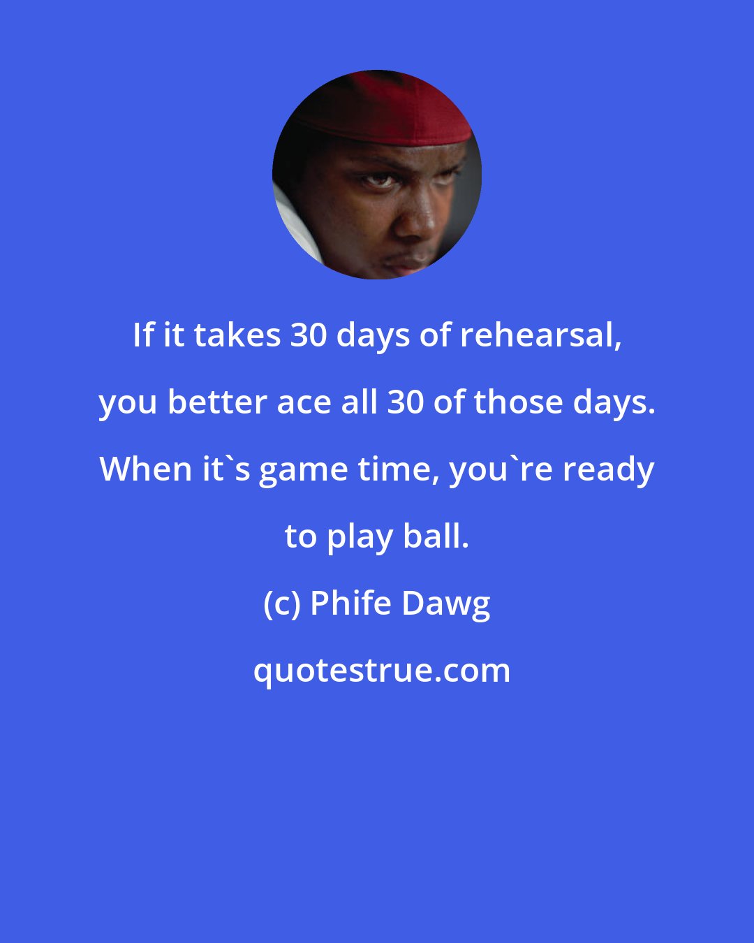 Phife Dawg: If it takes 30 days of rehearsal, you better ace all 30 of those days. When it's game time, you're ready to play ball.