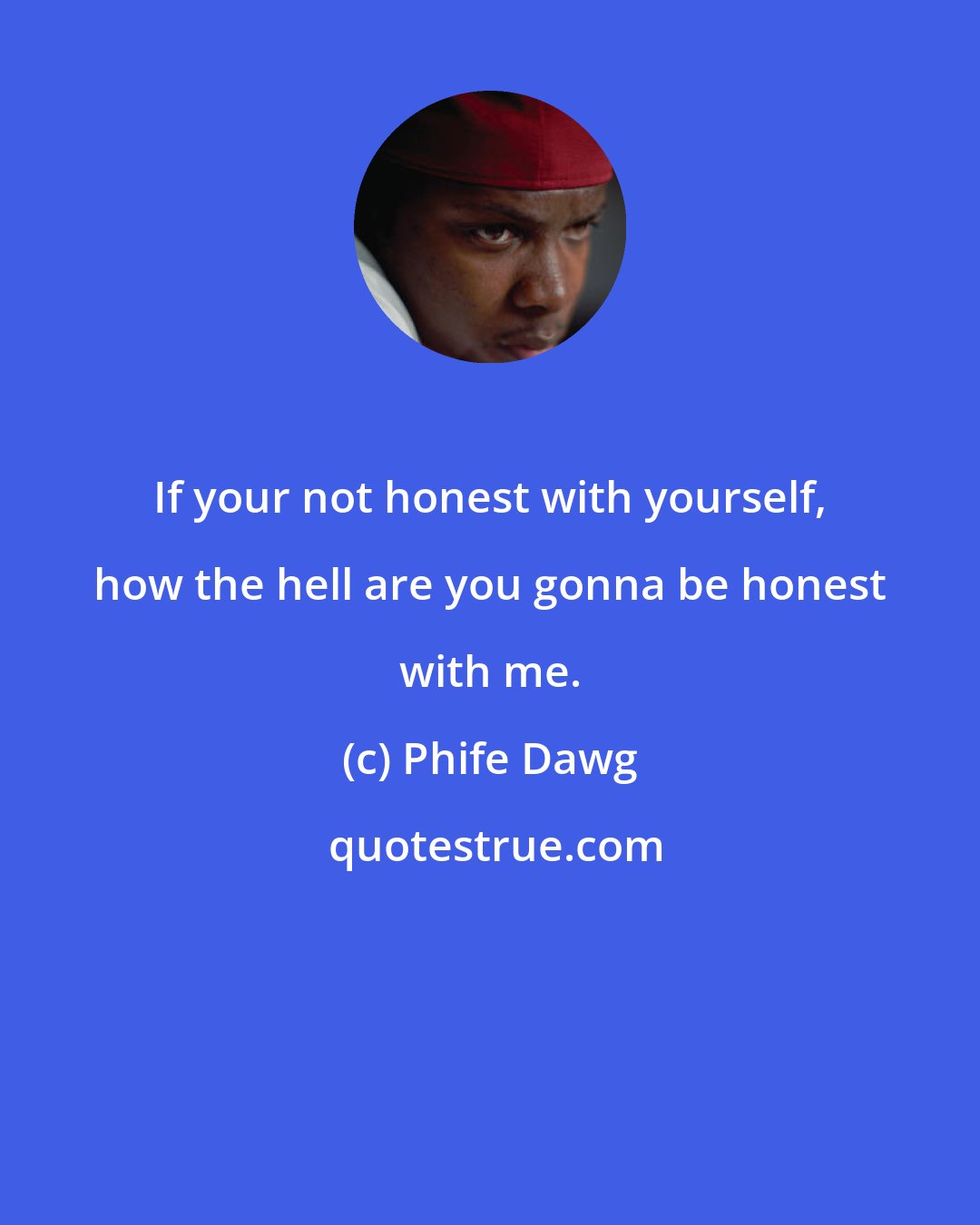 Phife Dawg: If your not honest with yourself, how the hell are you gonna be honest with me.