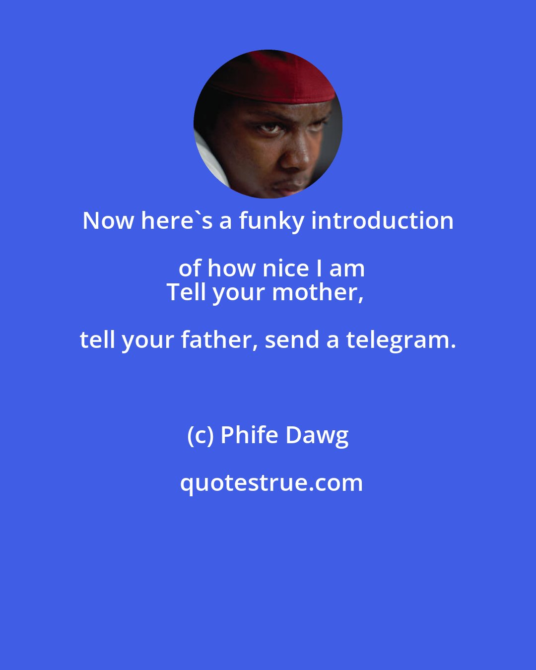 Phife Dawg: Now here's a funky introduction of how nice I am
Tell your mother, tell your father, send a telegram.