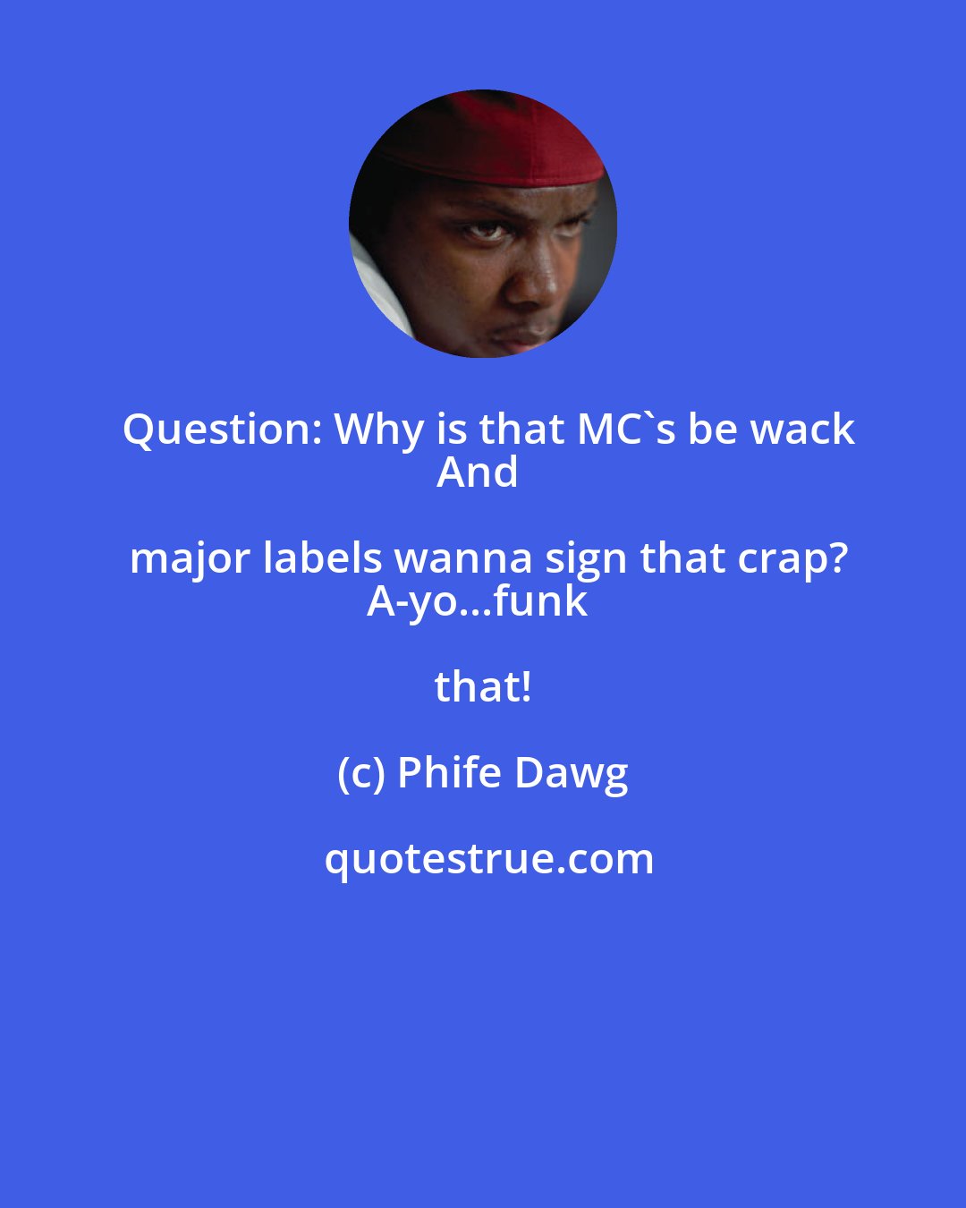 Phife Dawg: Question: Why is that MC's be wack
And major labels wanna sign that crap?
A-yo...funk that!