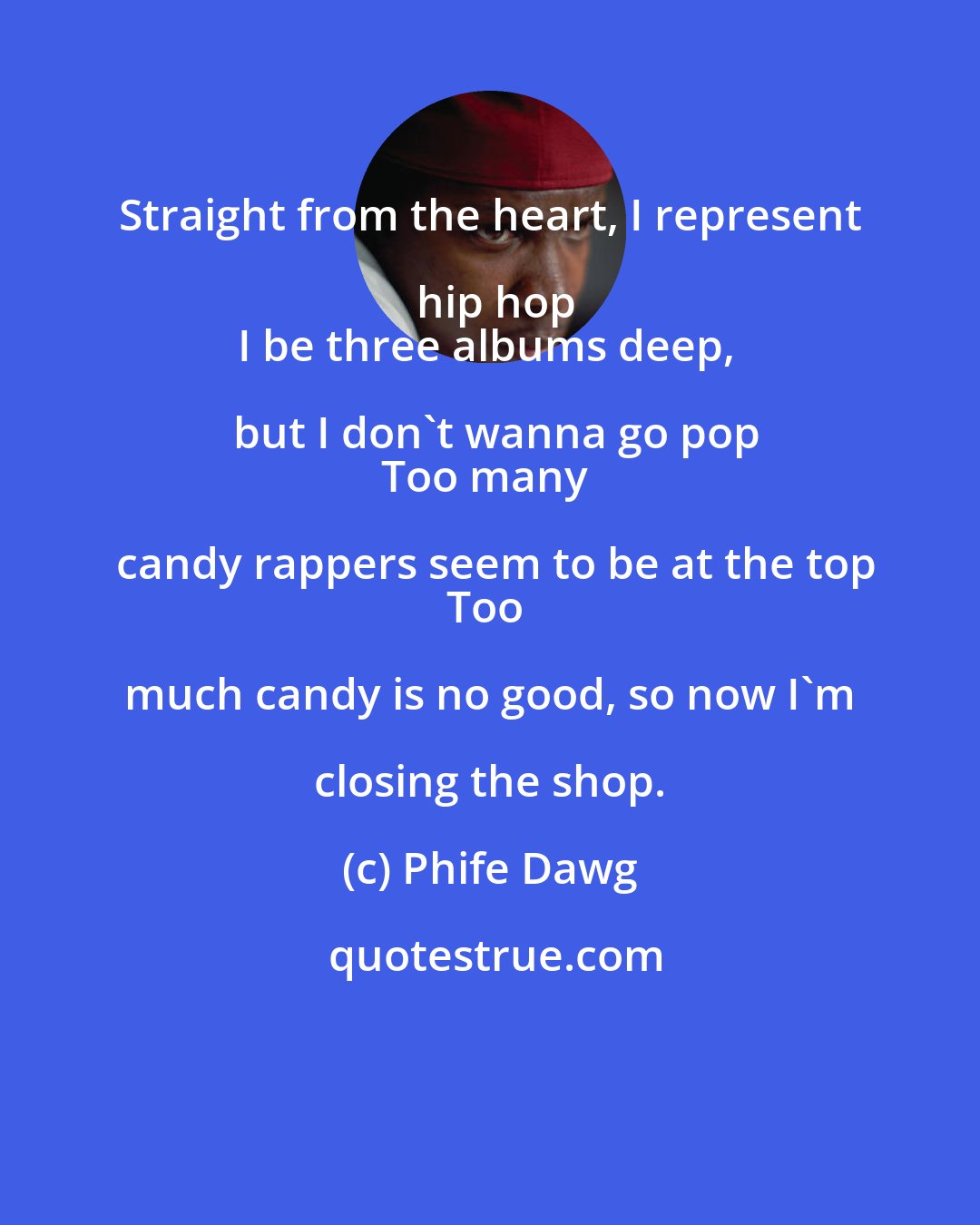 Phife Dawg: Straight from the heart, I represent hip hop
I be three albums deep, but I don't wanna go pop
Too many candy rappers seem to be at the top
Too much candy is no good, so now I'm closing the shop.