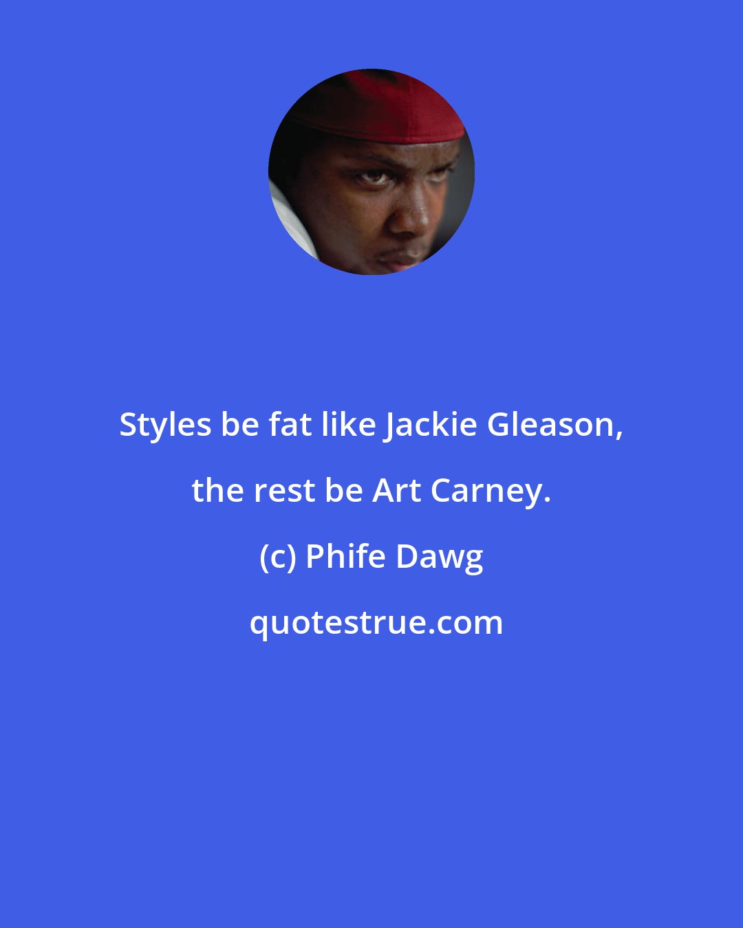 Phife Dawg: Styles be fat like Jackie Gleason, the rest be Art Carney.