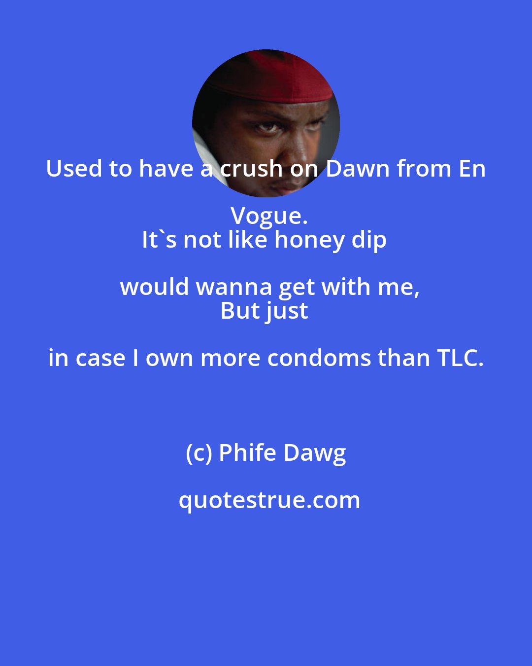 Phife Dawg: Used to have a crush on Dawn from En Vogue.
It's not like honey dip would wanna get with me,
But just in case I own more condoms than TLC.