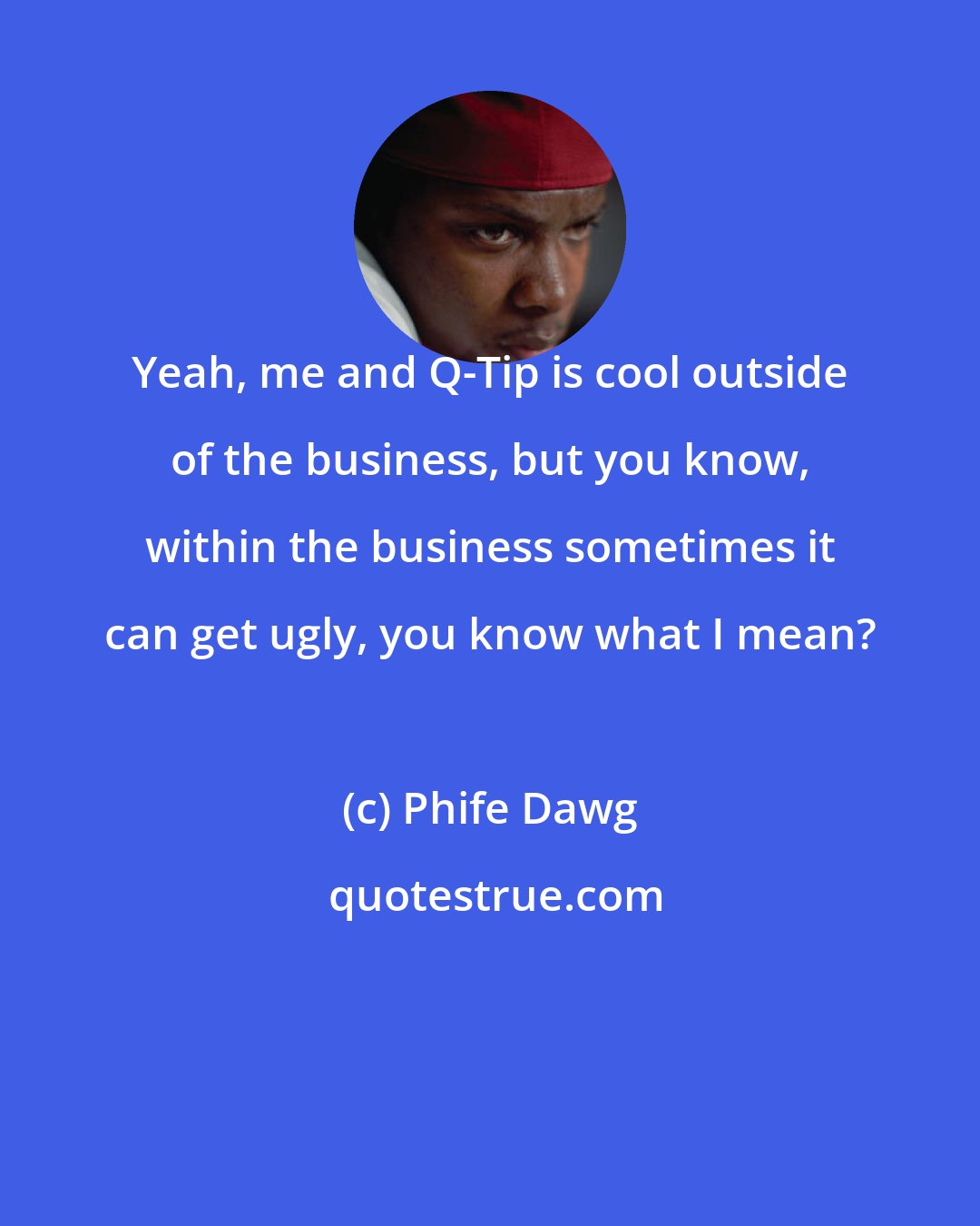 Phife Dawg: Yeah, me and Q-Tip is cool outside of the business, but you know, within the business sometimes it can get ugly, you know what I mean?