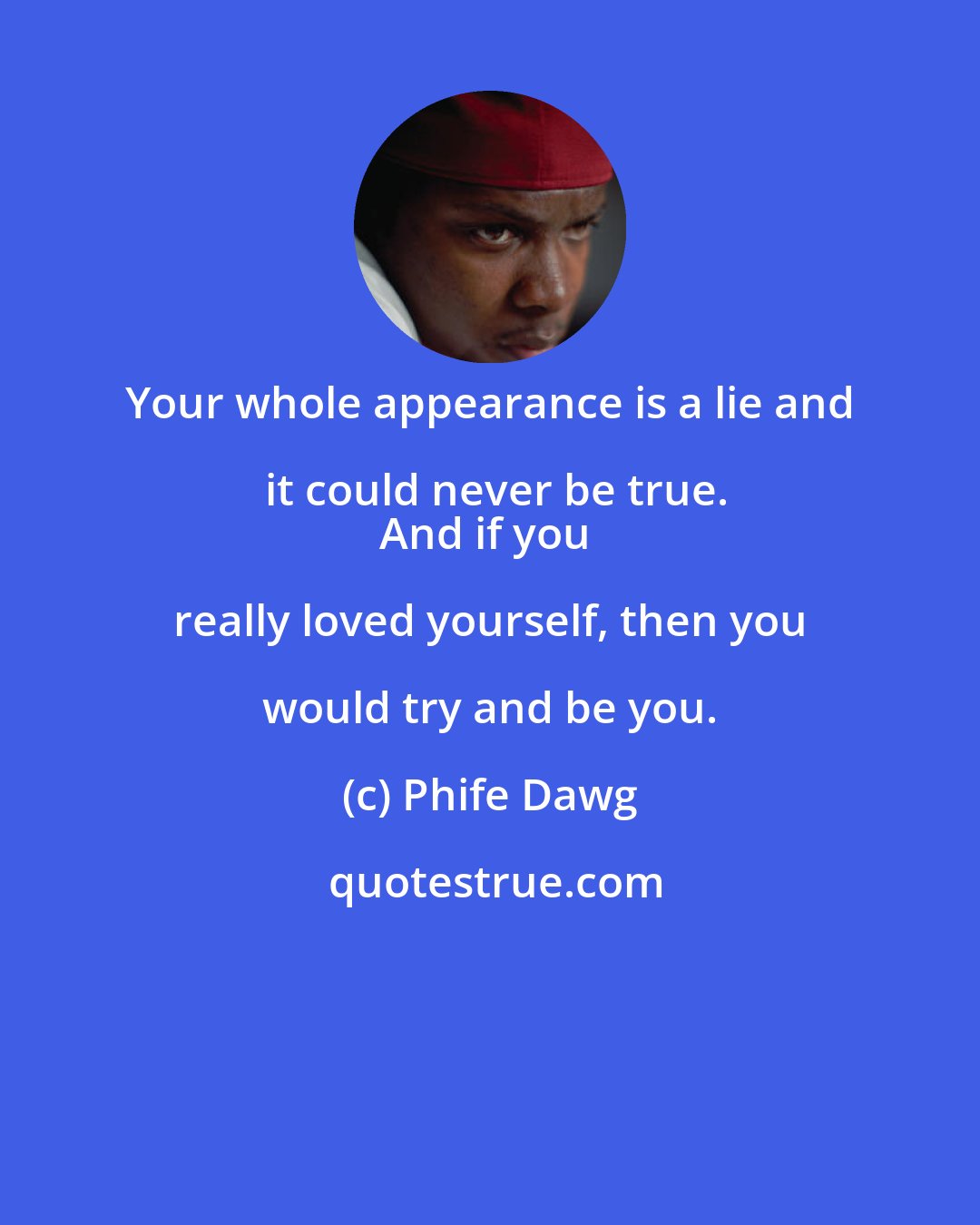 Phife Dawg: Your whole appearance is a lie and it could never be true.
And if you really loved yourself, then you would try and be you.