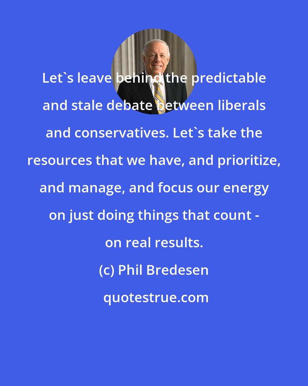 Phil Bredesen: Let's leave behind the predictable and stale debate between liberals and conservatives. Let's take the resources that we have, and prioritize, and manage, and focus our energy on just doing things that count - on real results.