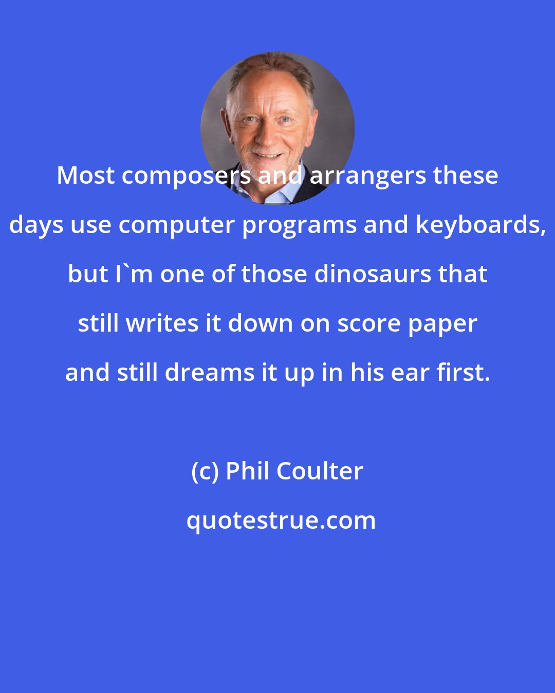 Phil Coulter: Most composers and arrangers these days use computer programs and keyboards, but I'm one of those dinosaurs that still writes it down on score paper and still dreams it up in his ear first.