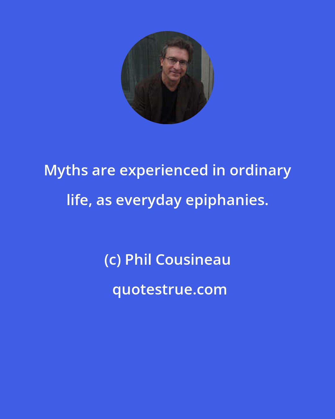 Phil Cousineau: Myths are experienced in ordinary life, as everyday epiphanies.