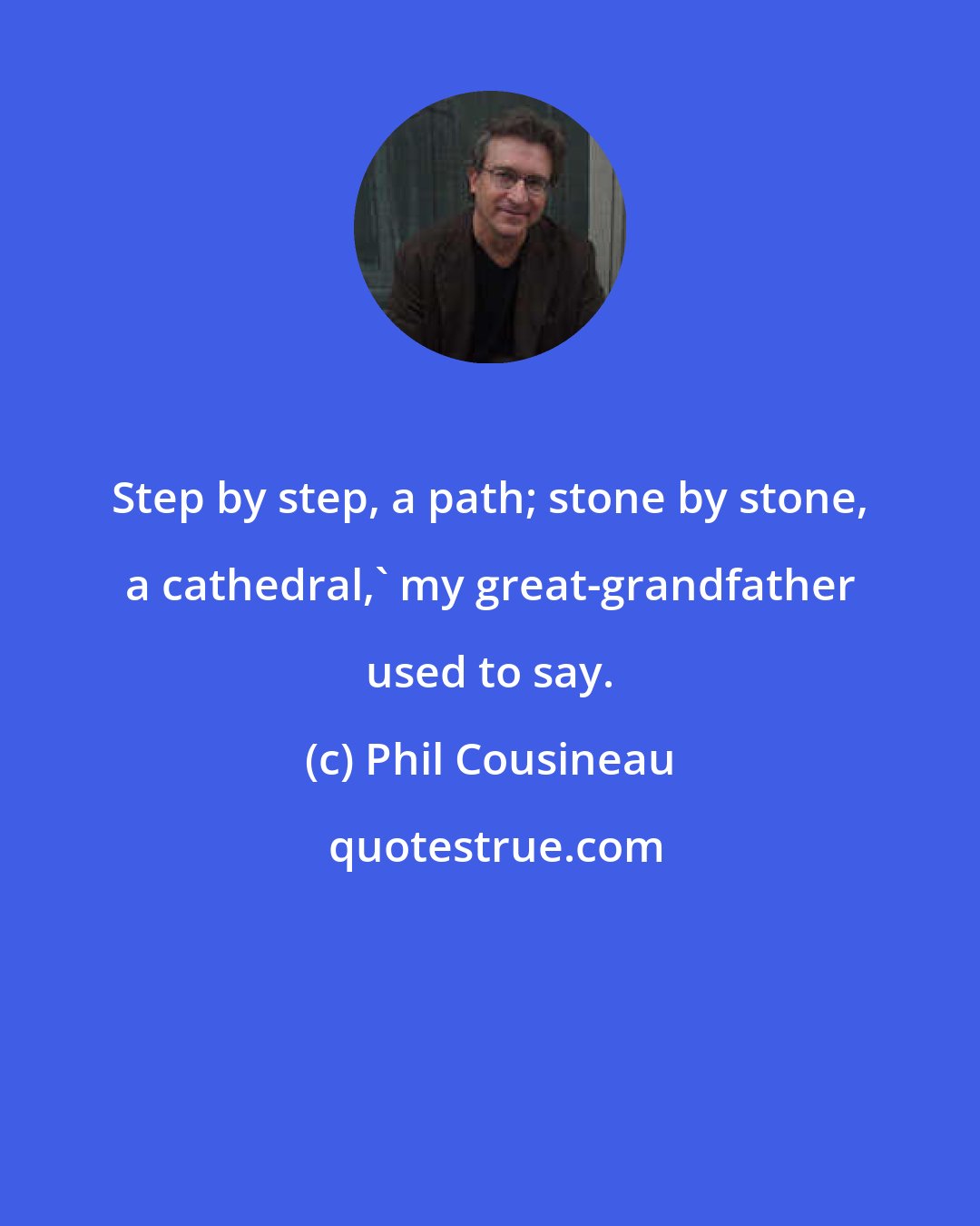 Phil Cousineau: Step by step, a path; stone by stone, a cathedral,' my great-grandfather used to say.