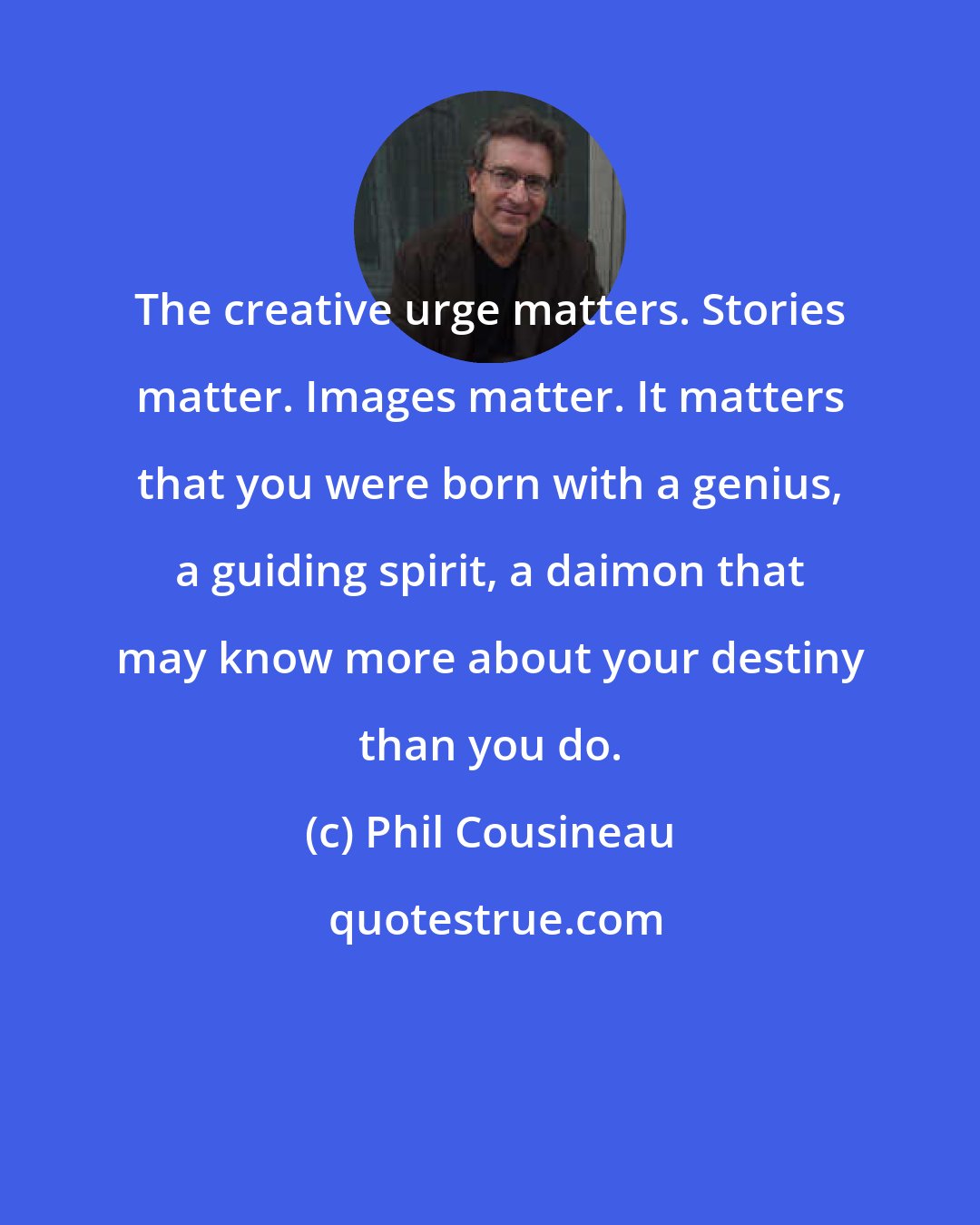 Phil Cousineau: The creative urge matters. Stories matter. Images matter. It matters that you were born with a genius, a guiding spirit, a daimon that may know more about your destiny than you do.