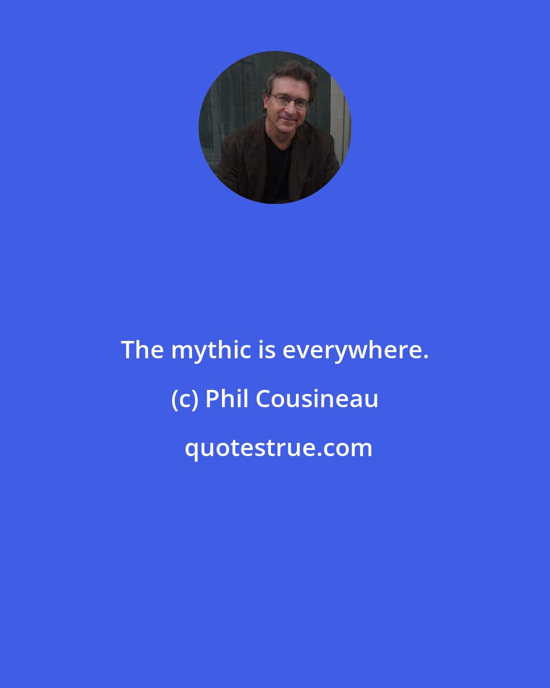 Phil Cousineau: The mythic is everywhere.