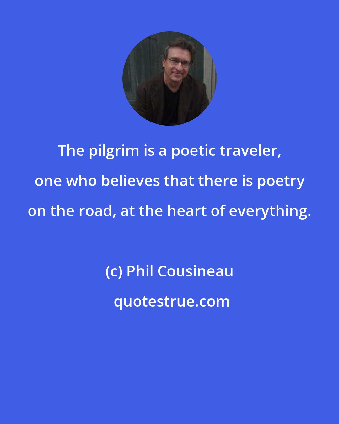 Phil Cousineau: The pilgrim is a poetic traveler, one who believes that there is poetry on the road, at the heart of everything.