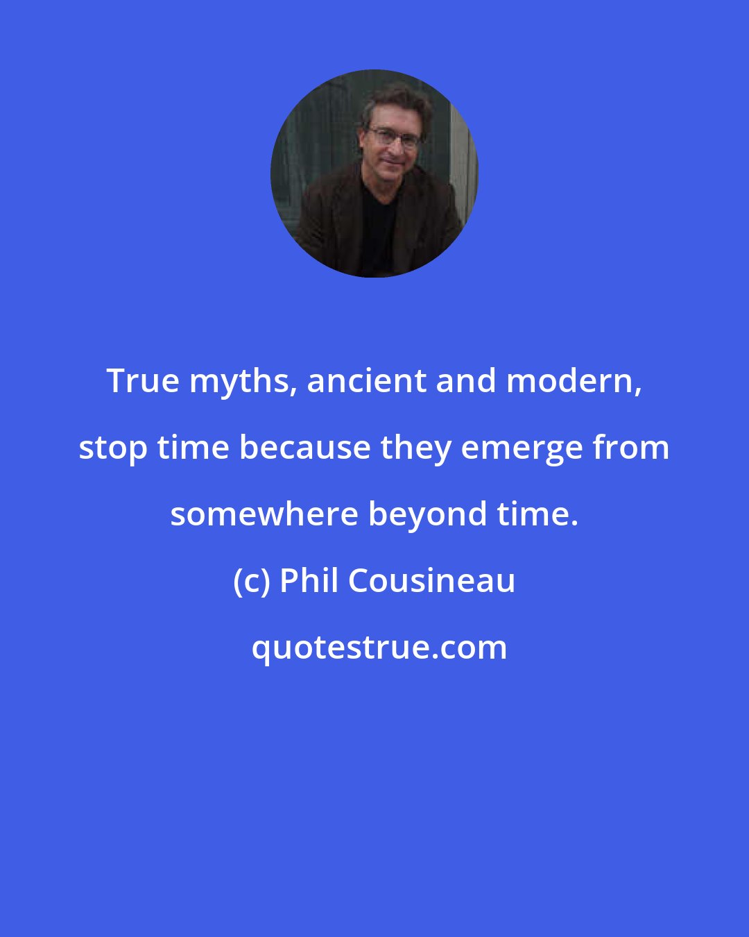 Phil Cousineau: True myths, ancient and modern, stop time because they emerge from somewhere beyond time.