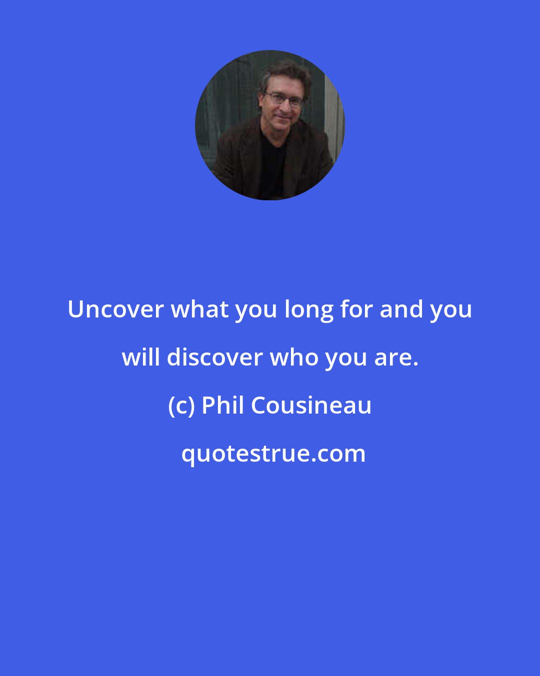 Phil Cousineau: Uncover what you long for and you will discover who you are.