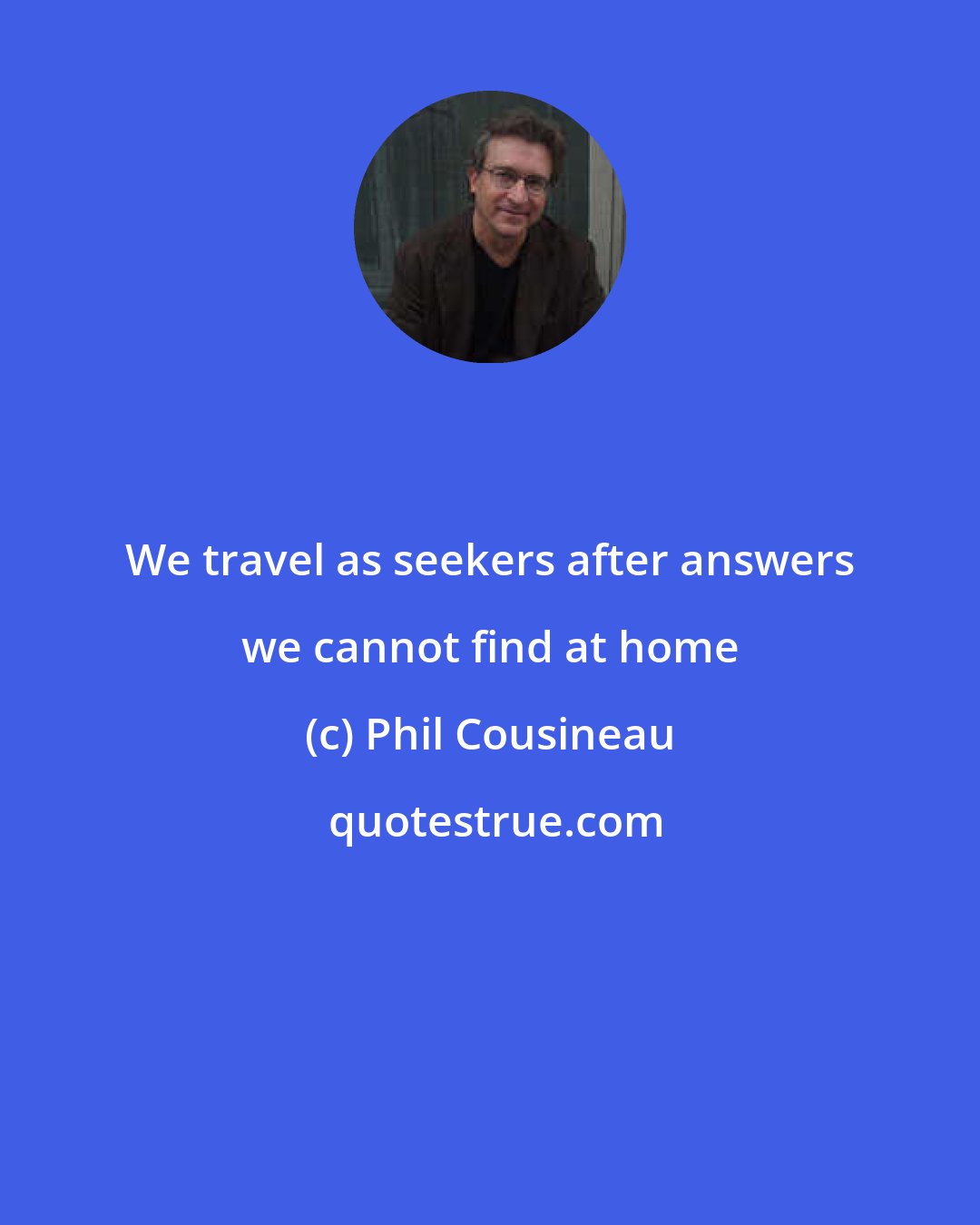 Phil Cousineau: We travel as seekers after answers we cannot find at home