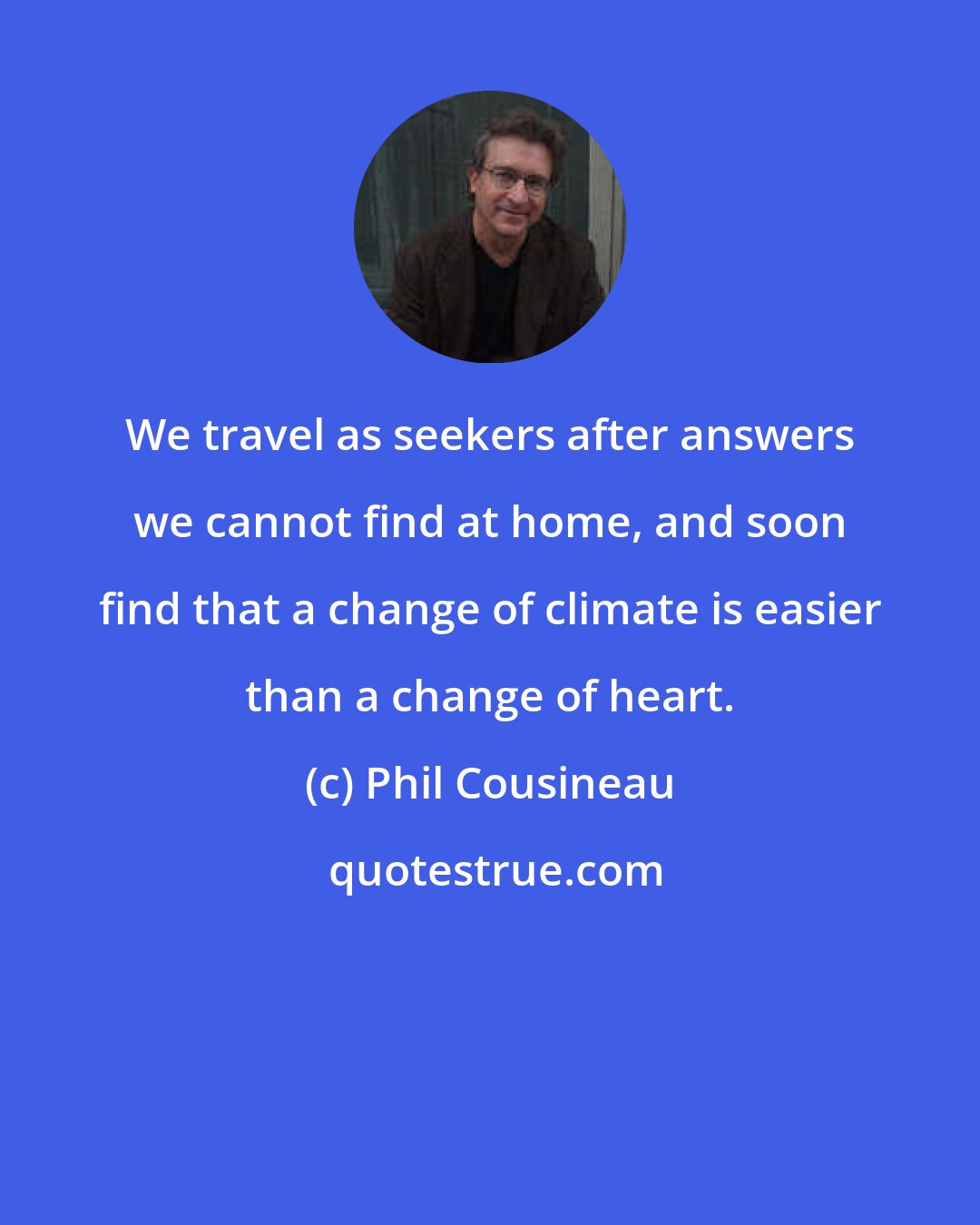 Phil Cousineau: We travel as seekers after answers we cannot find at home, and soon find that a change of climate is easier than a change of heart.