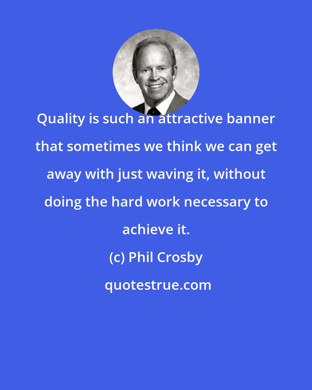 Phil Crosby: Quality is such an attractive banner that sometimes we think we can get away with just waving it, without doing the hard work necessary to achieve it.