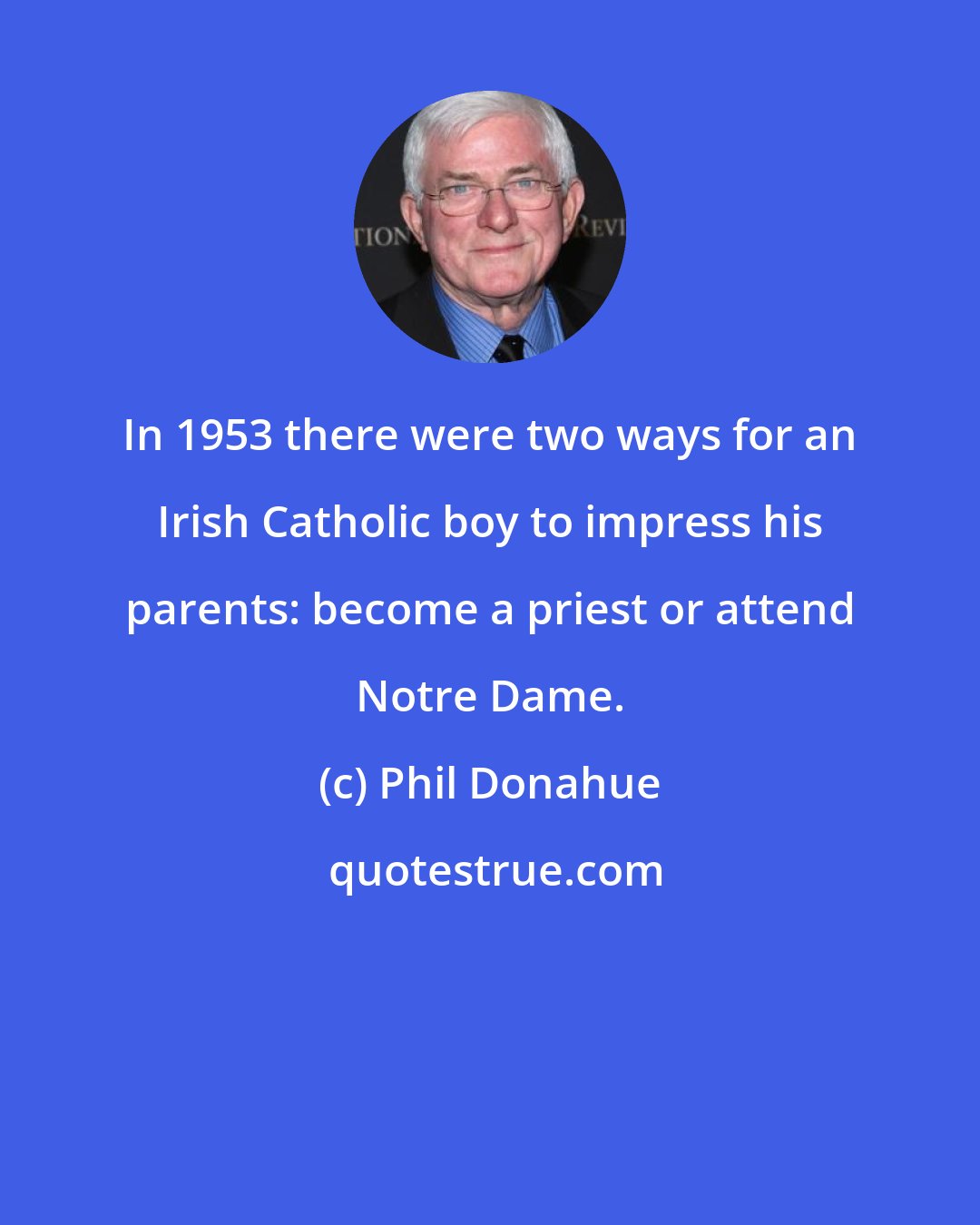 Phil Donahue: In 1953 there were two ways for an Irish Catholic boy to impress his parents: become a priest or attend Notre Dame.