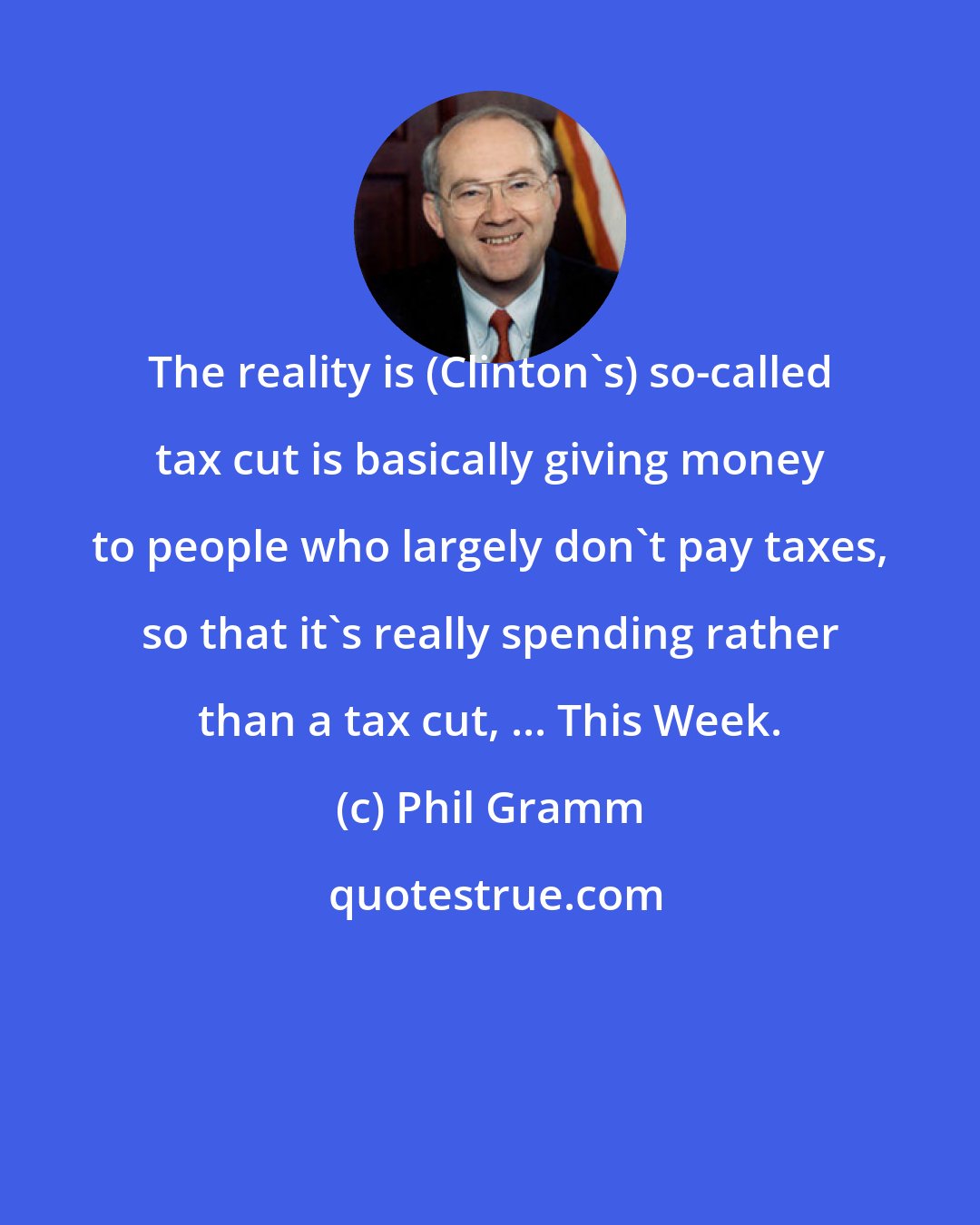 Phil Gramm: The reality is (Clinton's) so-called tax cut is basically giving money to people who largely don't pay taxes, so that it's really spending rather than a tax cut, ... This Week.