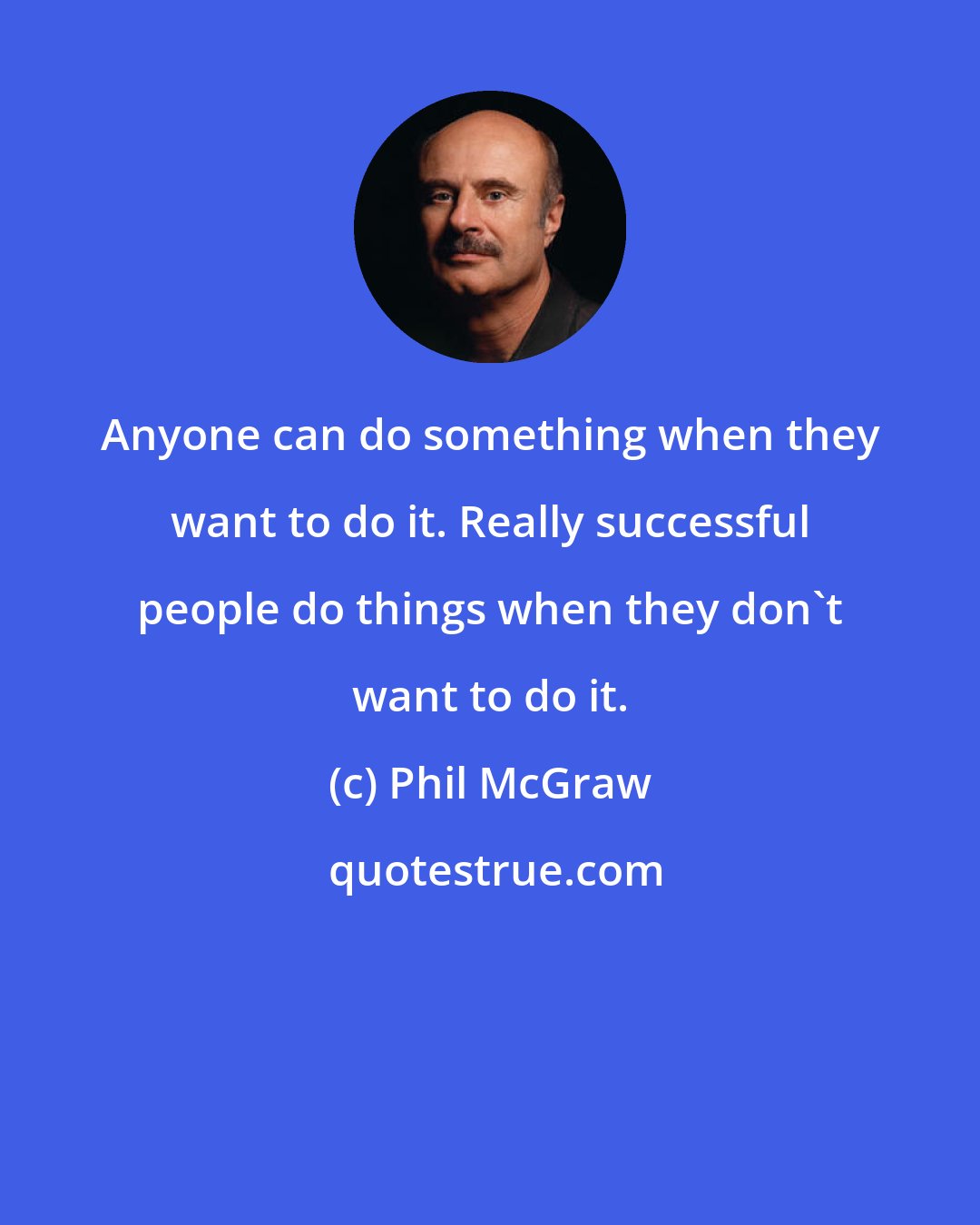 Phil McGraw: Anyone can do something when they want to do it. Really successful people do things when they don't want to do it.