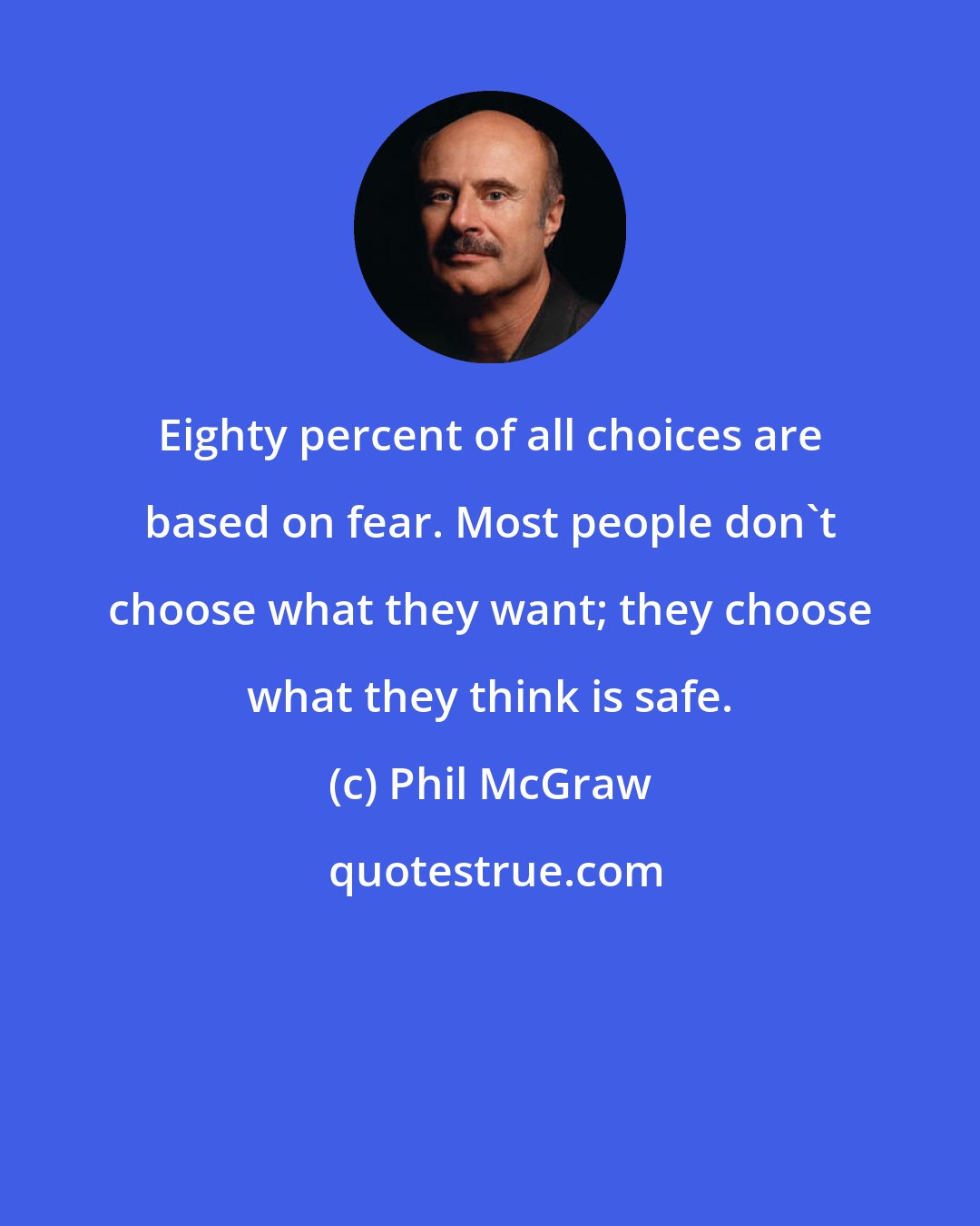 Phil McGraw: Eighty percent of all choices are based on fear. Most people don't choose what they want; they choose what they think is safe.