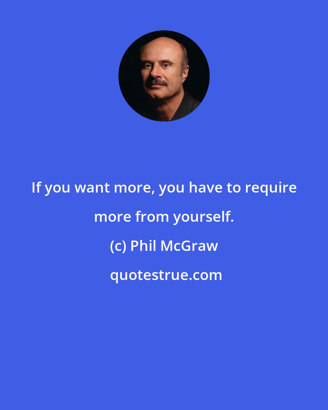 Phil McGraw: If you want more, you have to require more from yourself.