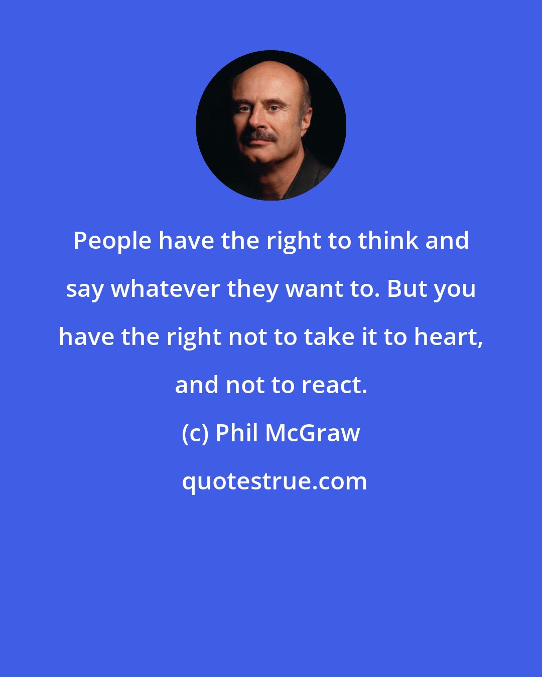 Phil McGraw: People have the right to think and say whatever they want to. But you have the right not to take it to heart, and not to react.