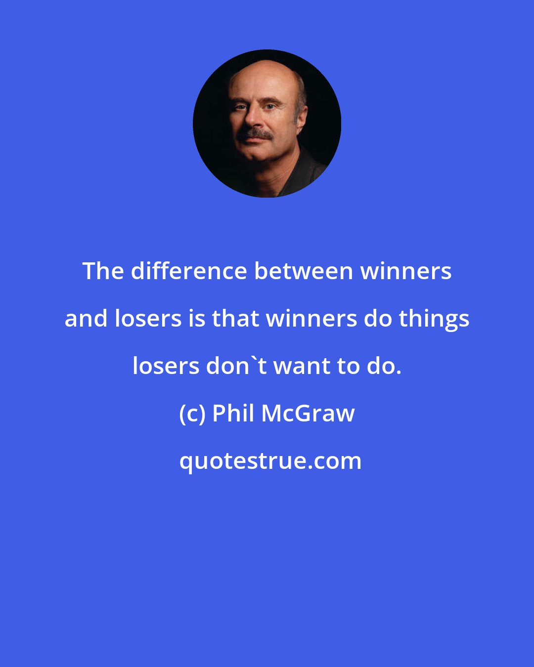 Phil McGraw: The difference between winners and losers is that winners do things losers don't want to do.